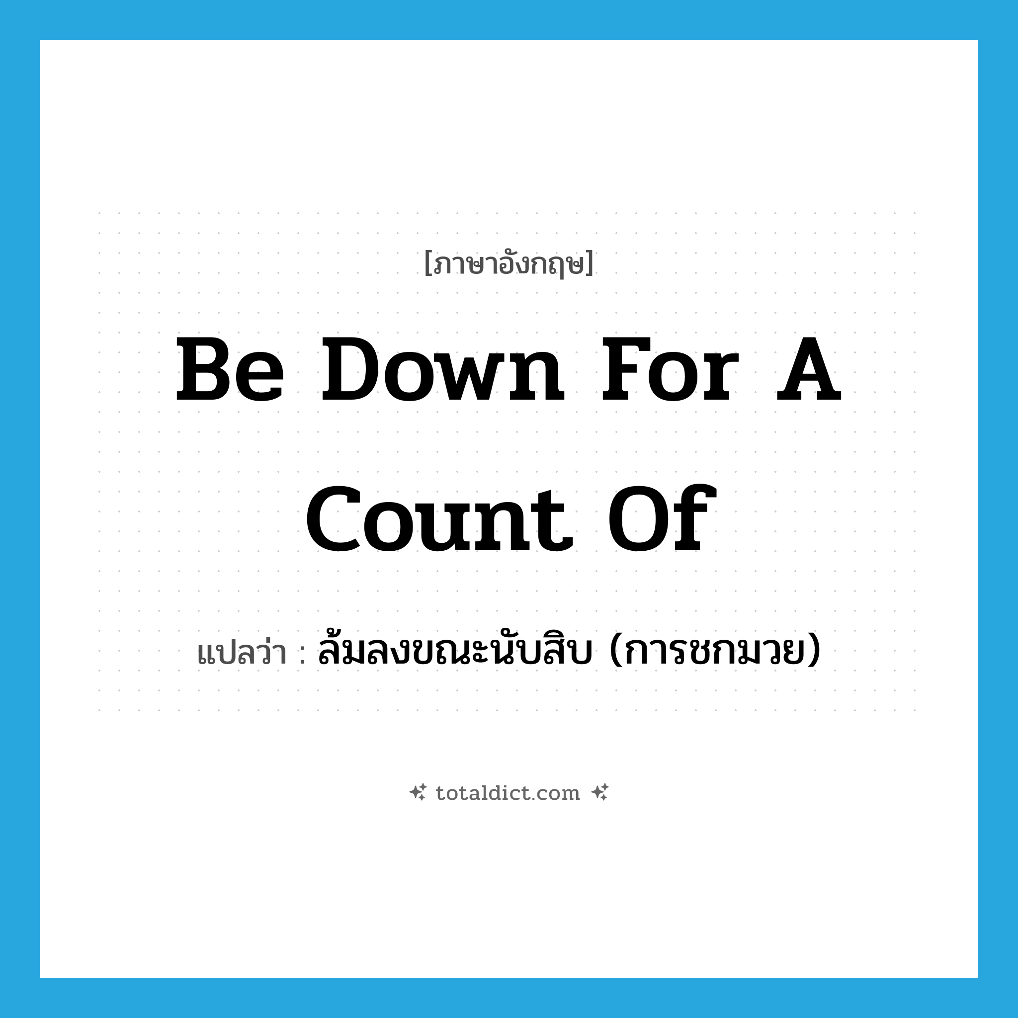 be down for a count of แปลว่า?, คำศัพท์ภาษาอังกฤษ be down for a count of แปลว่า ล้มลงขณะนับสิบ (การชกมวย) ประเภท IDM หมวด IDM