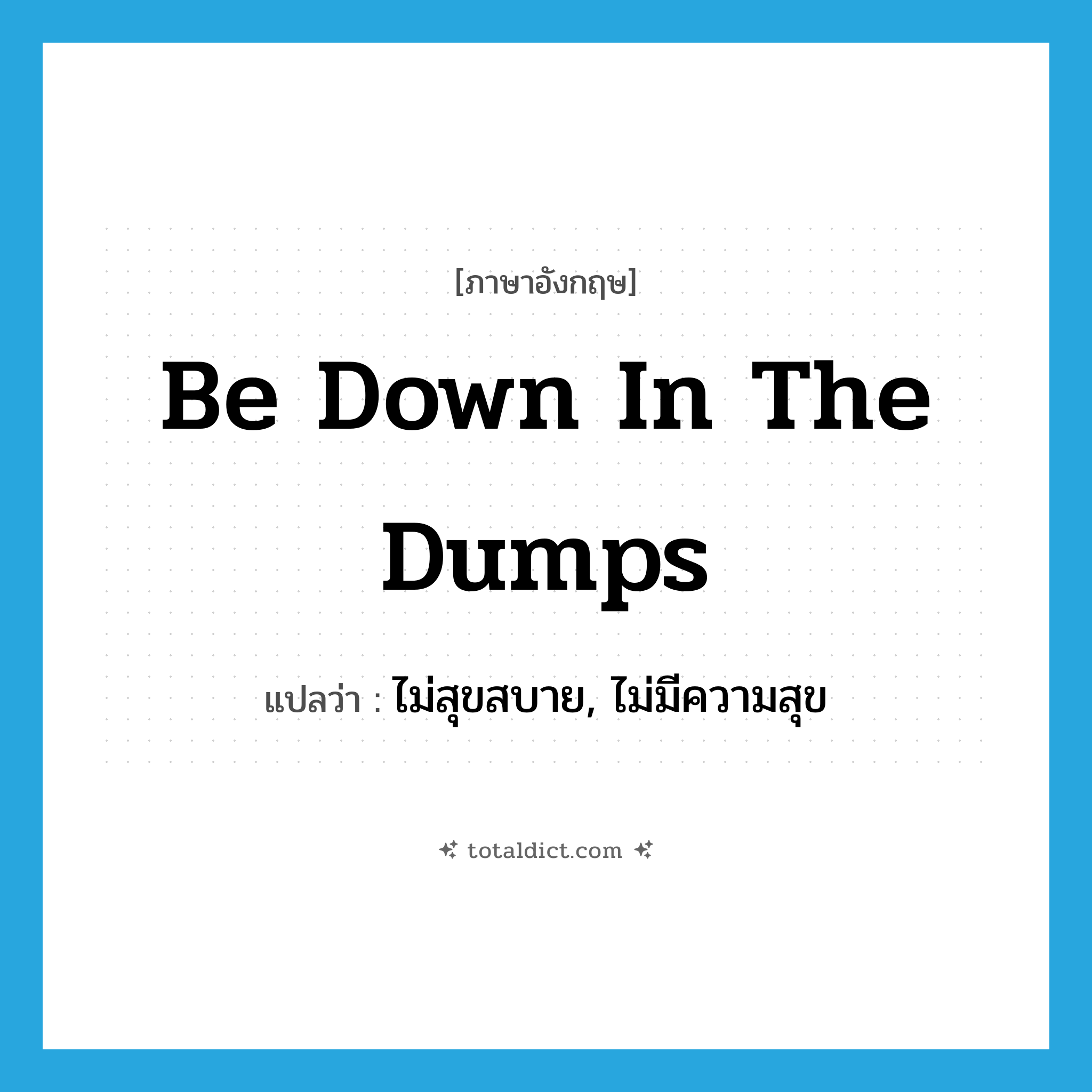 be down in the dumps แปลว่า?, คำศัพท์ภาษาอังกฤษ be down in the dumps แปลว่า ไม่สุขสบาย, ไม่มีความสุข ประเภท IDM หมวด IDM