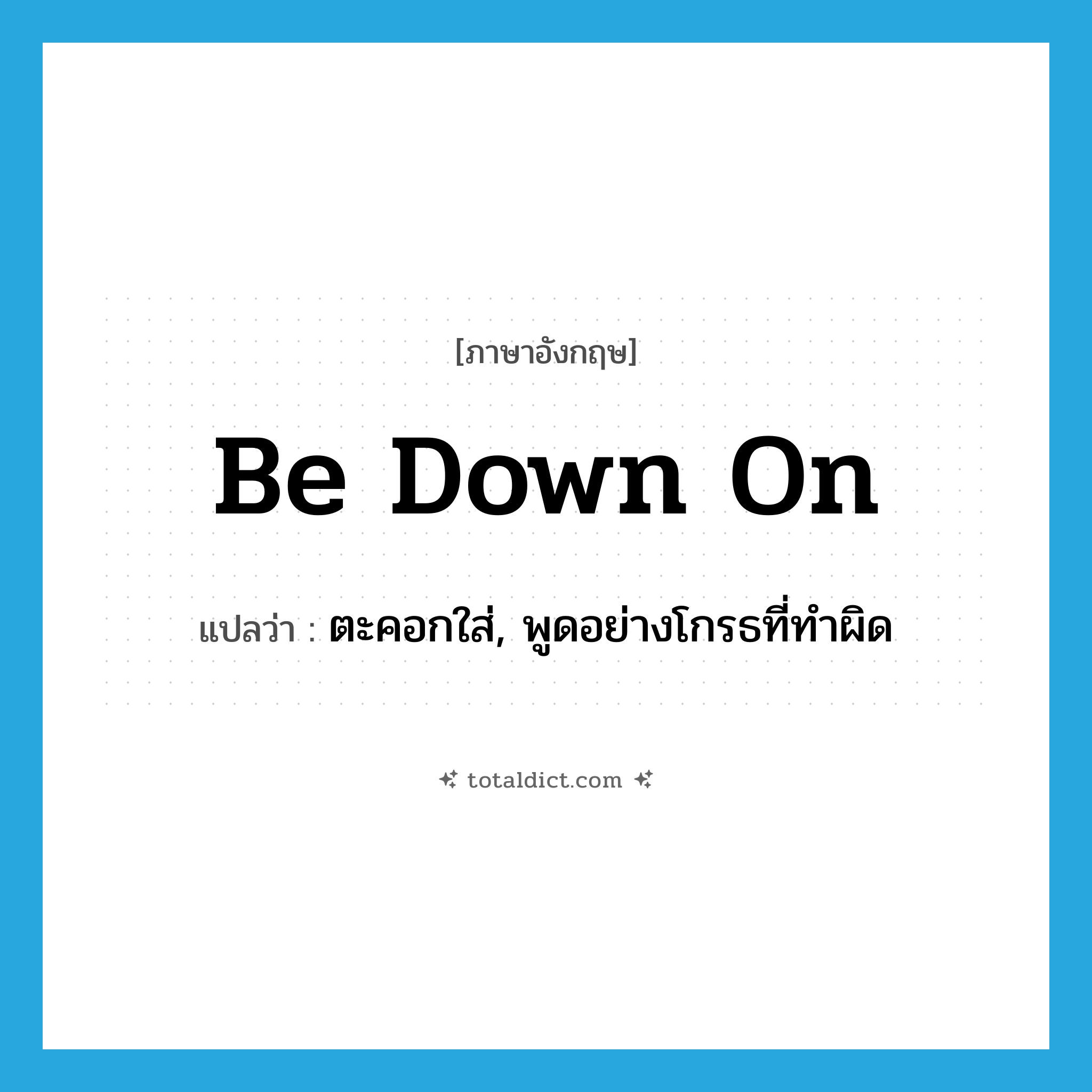 be down on แปลว่า?, คำศัพท์ภาษาอังกฤษ be down on แปลว่า ตะคอกใส่, พูดอย่างโกรธที่ทำผิด ประเภท PHRV หมวด PHRV