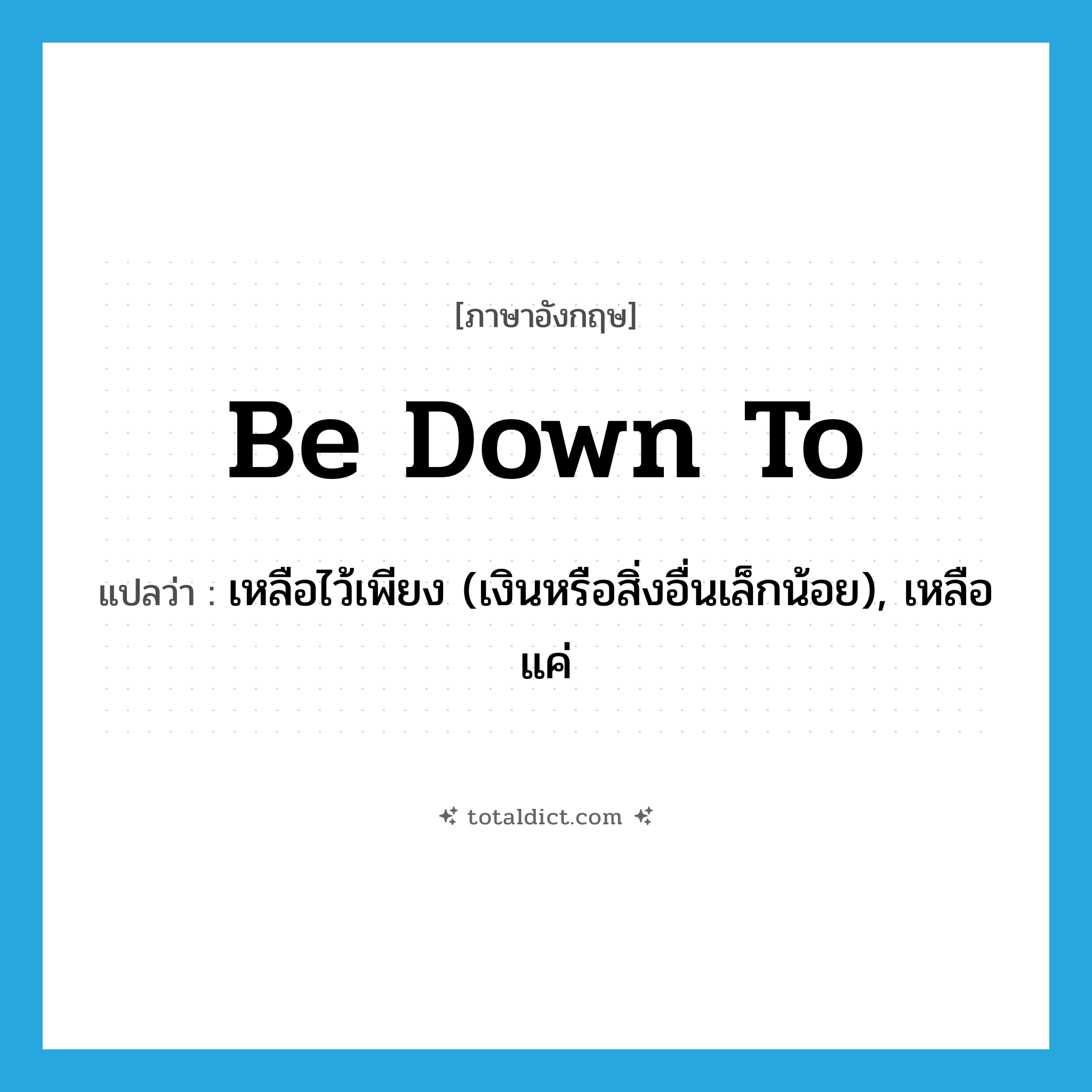 be down to แปลว่า?, คำศัพท์ภาษาอังกฤษ be down to แปลว่า เหลือไว้เพียง (เงินหรือสิ่งอื่นเล็กน้อย), เหลือแค่ ประเภท PHRV หมวด PHRV