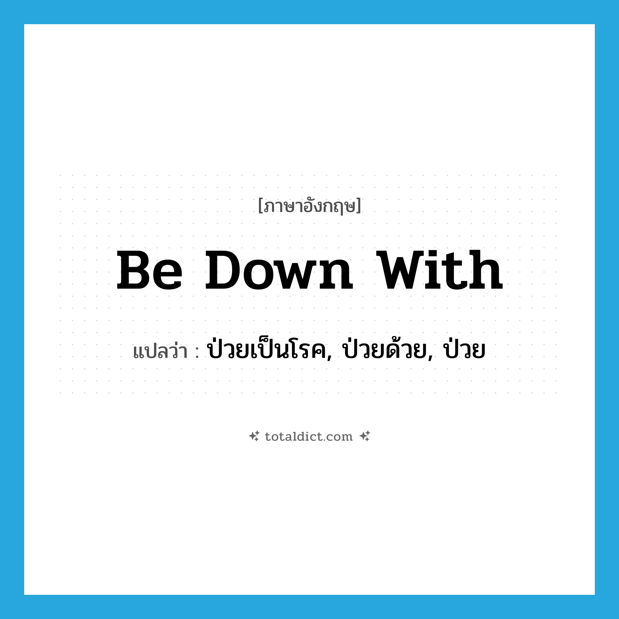 be down with แปลว่า?, คำศัพท์ภาษาอังกฤษ be down with แปลว่า ป่วยเป็นโรค, ป่วยด้วย, ป่วย ประเภท PHRV หมวด PHRV