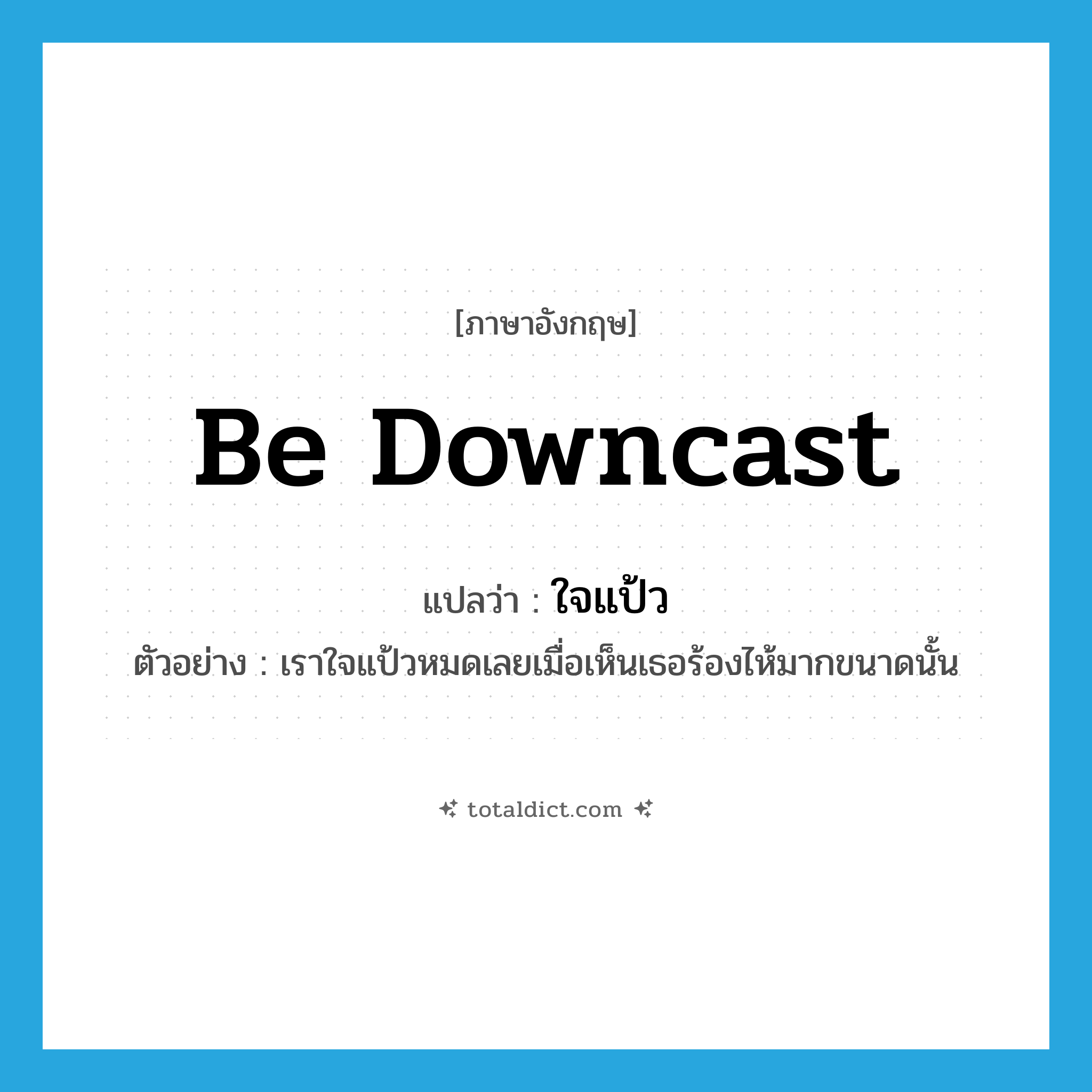 be downcast แปลว่า?, คำศัพท์ภาษาอังกฤษ be downcast แปลว่า ใจแป้ว ประเภท V ตัวอย่าง เราใจแป้วหมดเลยเมื่อเห็นเธอร้องไห้มากขนาดนั้น หมวด V