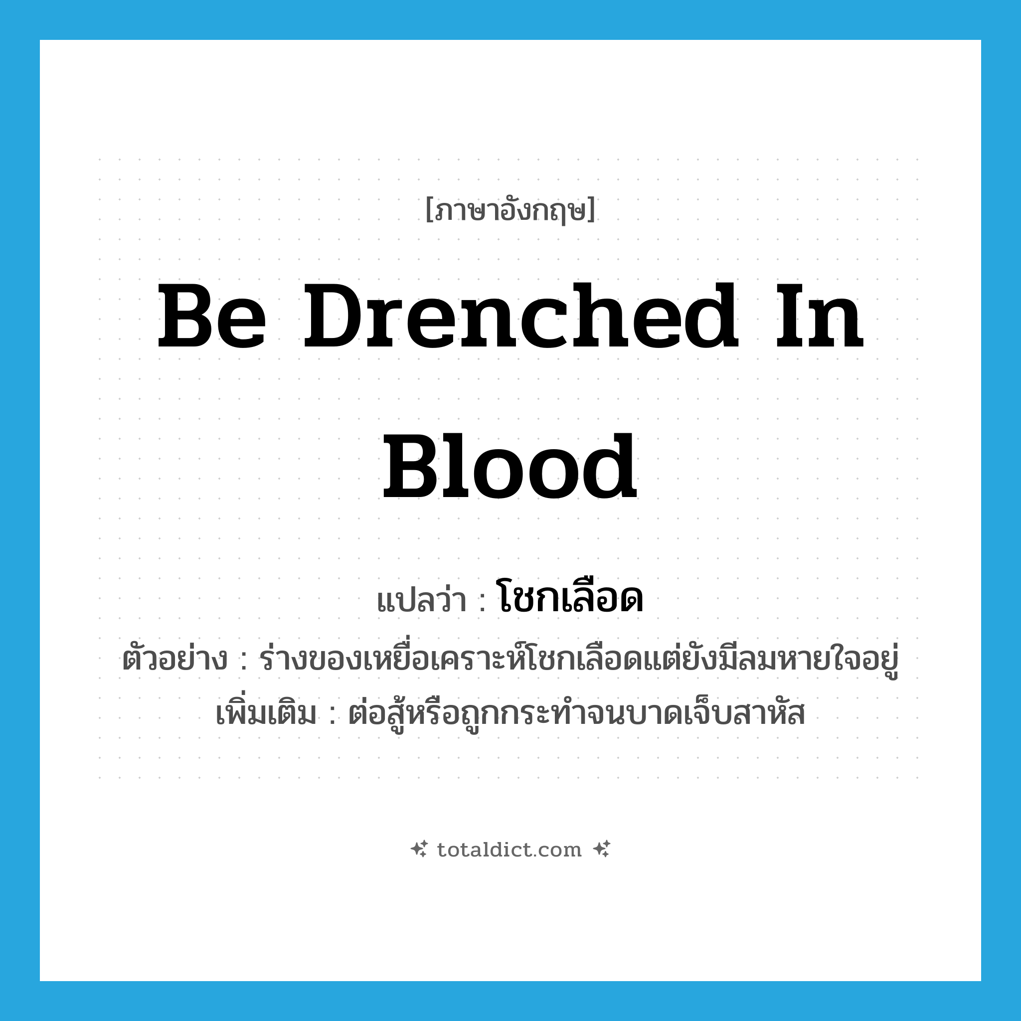 be drenched in blood แปลว่า?, คำศัพท์ภาษาอังกฤษ be drenched in blood แปลว่า โชกเลือด ประเภท V ตัวอย่าง ร่างของเหยื่อเคราะห์โชกเลือดแต่ยังมีลมหายใจอยู่ เพิ่มเติม ต่อสู้หรือถูกกระทำจนบาดเจ็บสาหัส หมวด V