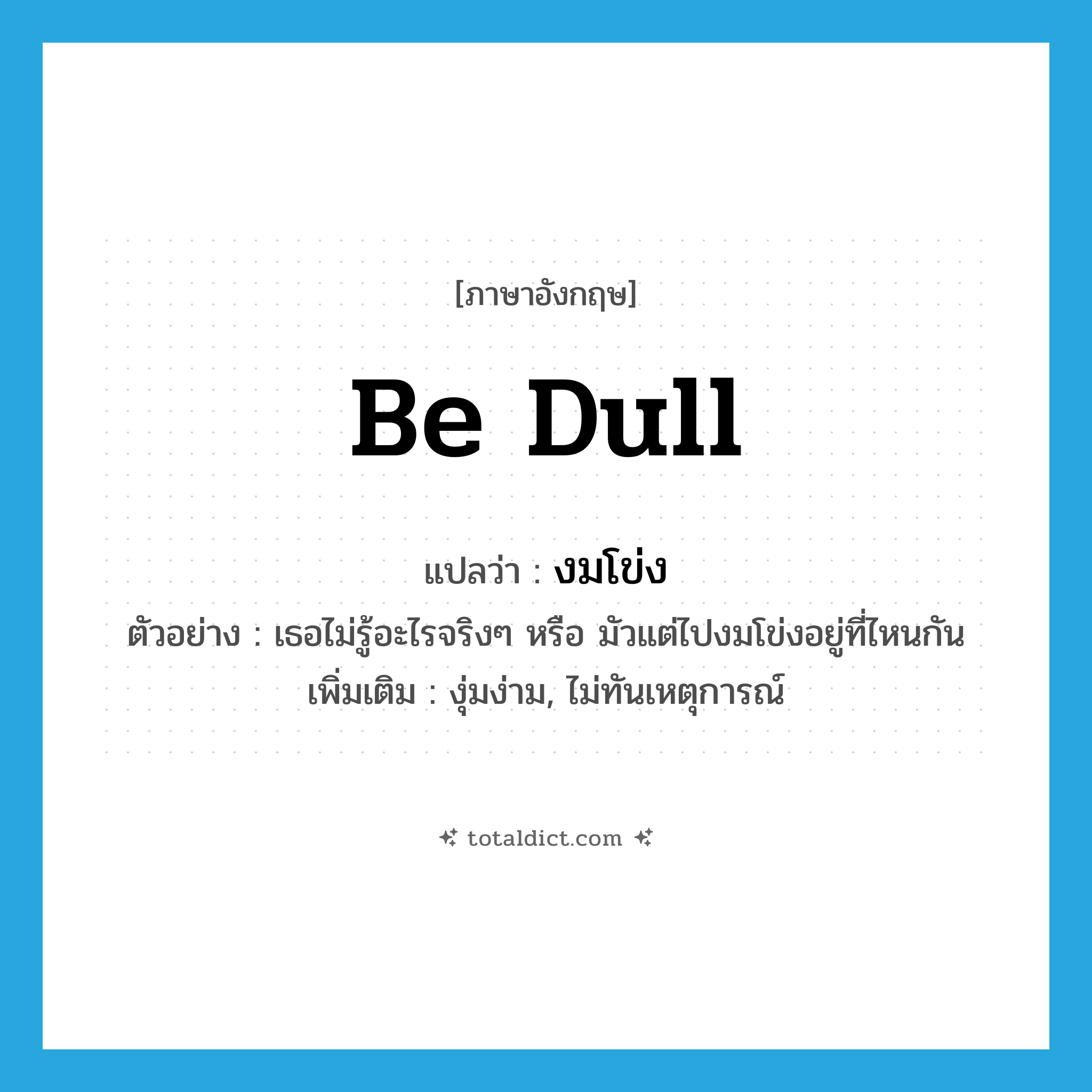 be dull แปลว่า?, คำศัพท์ภาษาอังกฤษ be dull แปลว่า งมโข่ง ประเภท V ตัวอย่าง เธอไม่รู้อะไรจริงๆ หรือ มัวแต่ไปงมโข่งอยู่ที่ไหนกัน เพิ่มเติม งุ่มง่าม, ไม่ทันเหตุการณ์ หมวด V