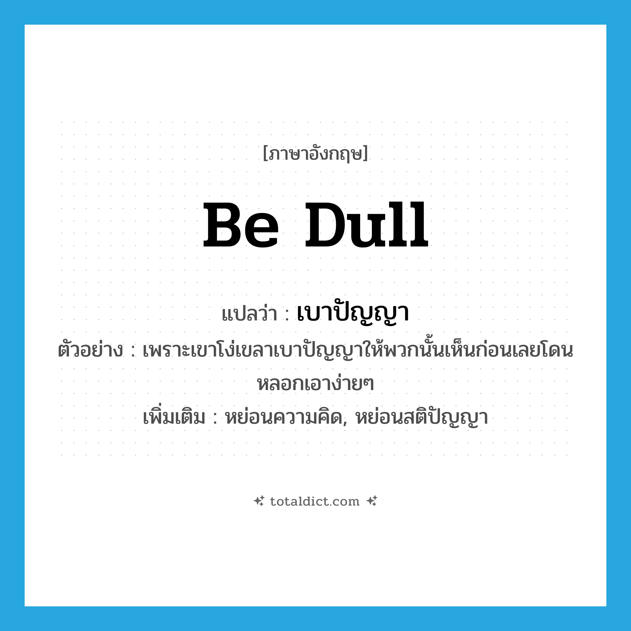 be dull แปลว่า?, คำศัพท์ภาษาอังกฤษ be dull แปลว่า เบาปัญญา ประเภท V ตัวอย่าง เพราะเขาโง่เขลาเบาปัญญาให้พวกนั้นเห็นก่อนเลยโดนหลอกเอาง่ายๆ เพิ่มเติม หย่อนความคิด, หย่อนสติปัญญา หมวด V