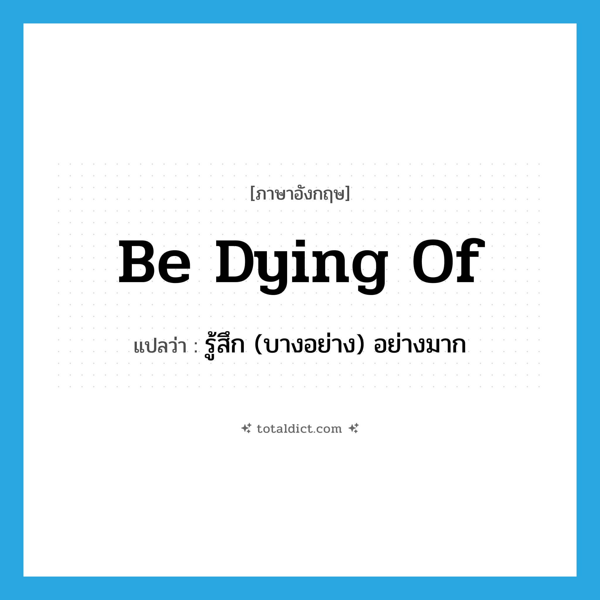 be dying of แปลว่า?, คำศัพท์ภาษาอังกฤษ be dying of แปลว่า รู้สึก (บางอย่าง) อย่างมาก ประเภท PHRV หมวด PHRV