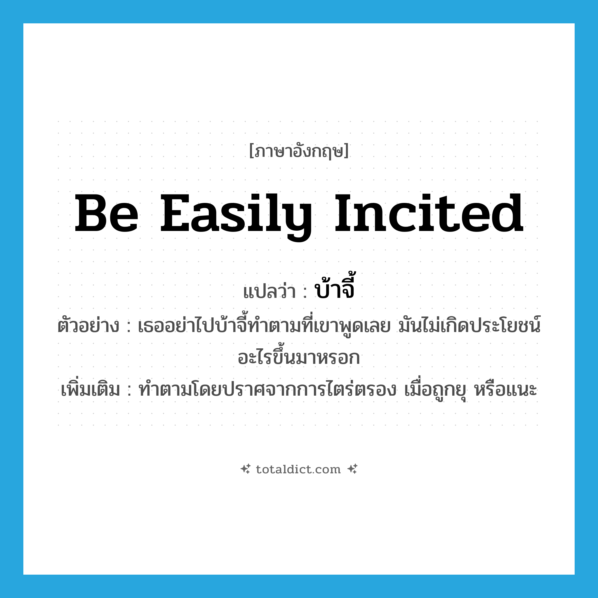 be easily incited แปลว่า?, คำศัพท์ภาษาอังกฤษ be easily incited แปลว่า บ้าจี้ ประเภท V ตัวอย่าง เธออย่าไปบ้าจี้ทำตามที่เขาพูดเลย มันไม่เกิดประโยชน์อะไรขึ้นมาหรอก เพิ่มเติม ทำตามโดยปราศจากการไตร่ตรอง เมื่อถูกยุ หรือแนะ หมวด V