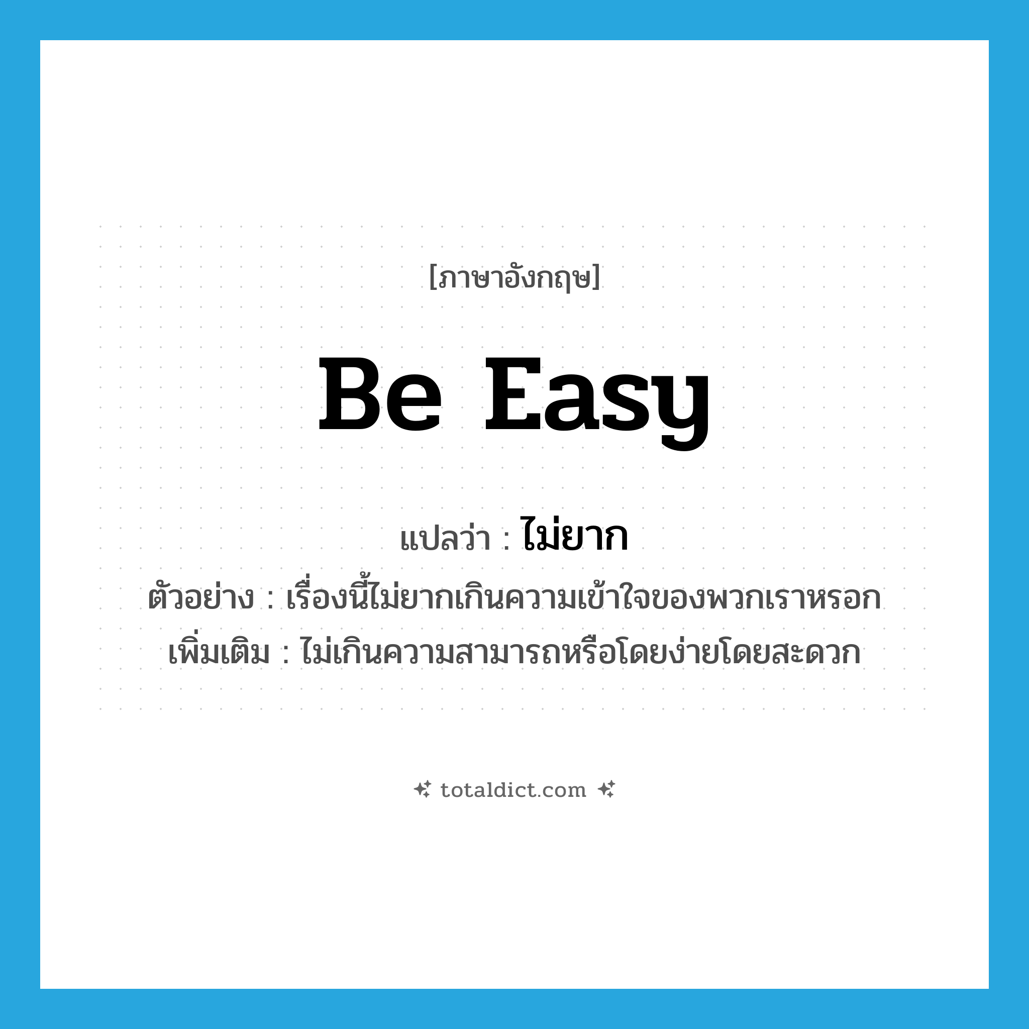 be easy แปลว่า?, คำศัพท์ภาษาอังกฤษ be easy แปลว่า ไม่ยาก ประเภท V ตัวอย่าง เรื่องนี้ไม่ยากเกินความเข้าใจของพวกเราหรอก เพิ่มเติม ไม่เกินความสามารถหรือโดยง่ายโดยสะดวก หมวด V