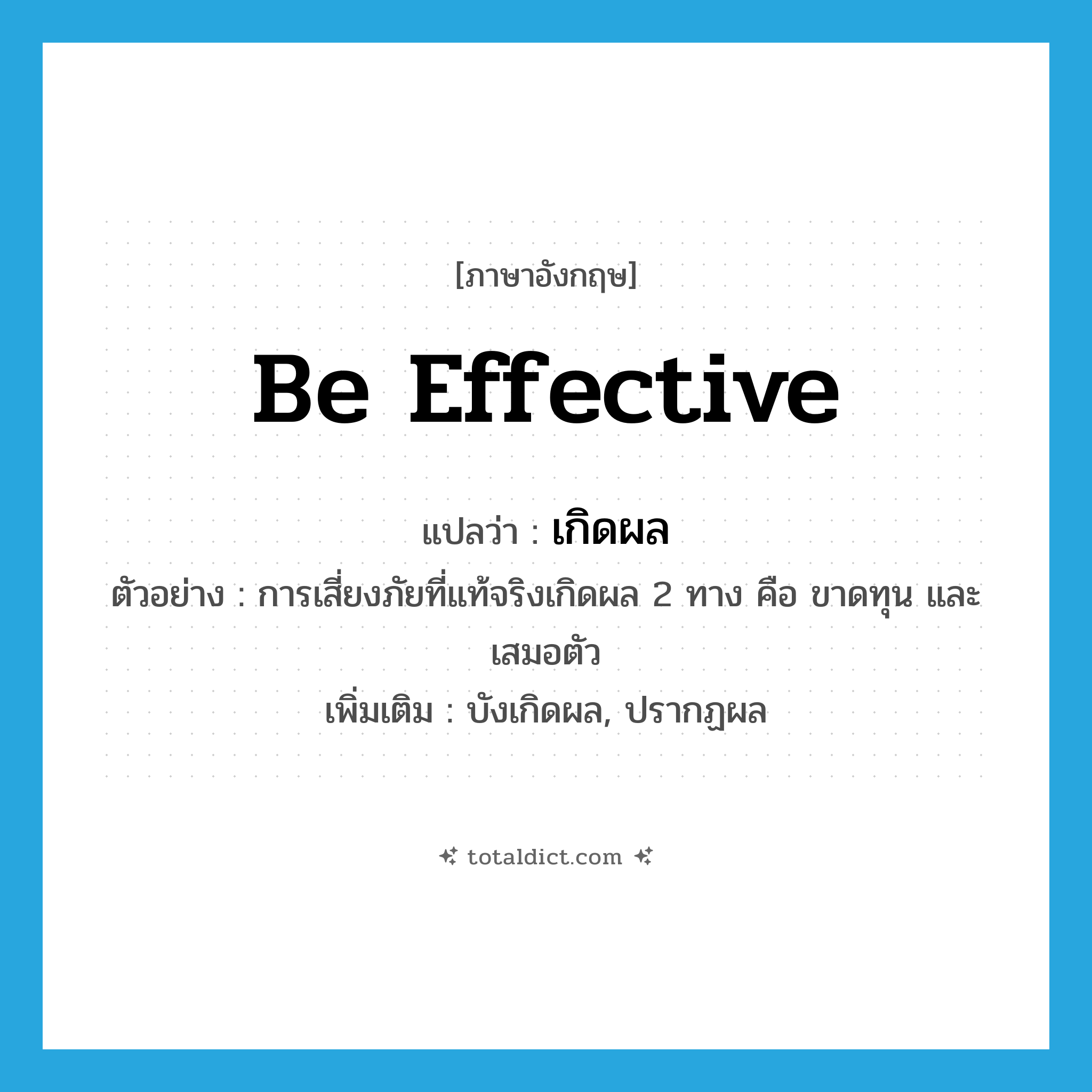 be effective แปลว่า?, คำศัพท์ภาษาอังกฤษ be effective แปลว่า เกิดผล ประเภท V ตัวอย่าง การเสี่ยงภัยที่แท้จริงเกิดผล 2 ทาง คือ ขาดทุน และเสมอตัว เพิ่มเติม บังเกิดผล, ปรากฏผล หมวด V