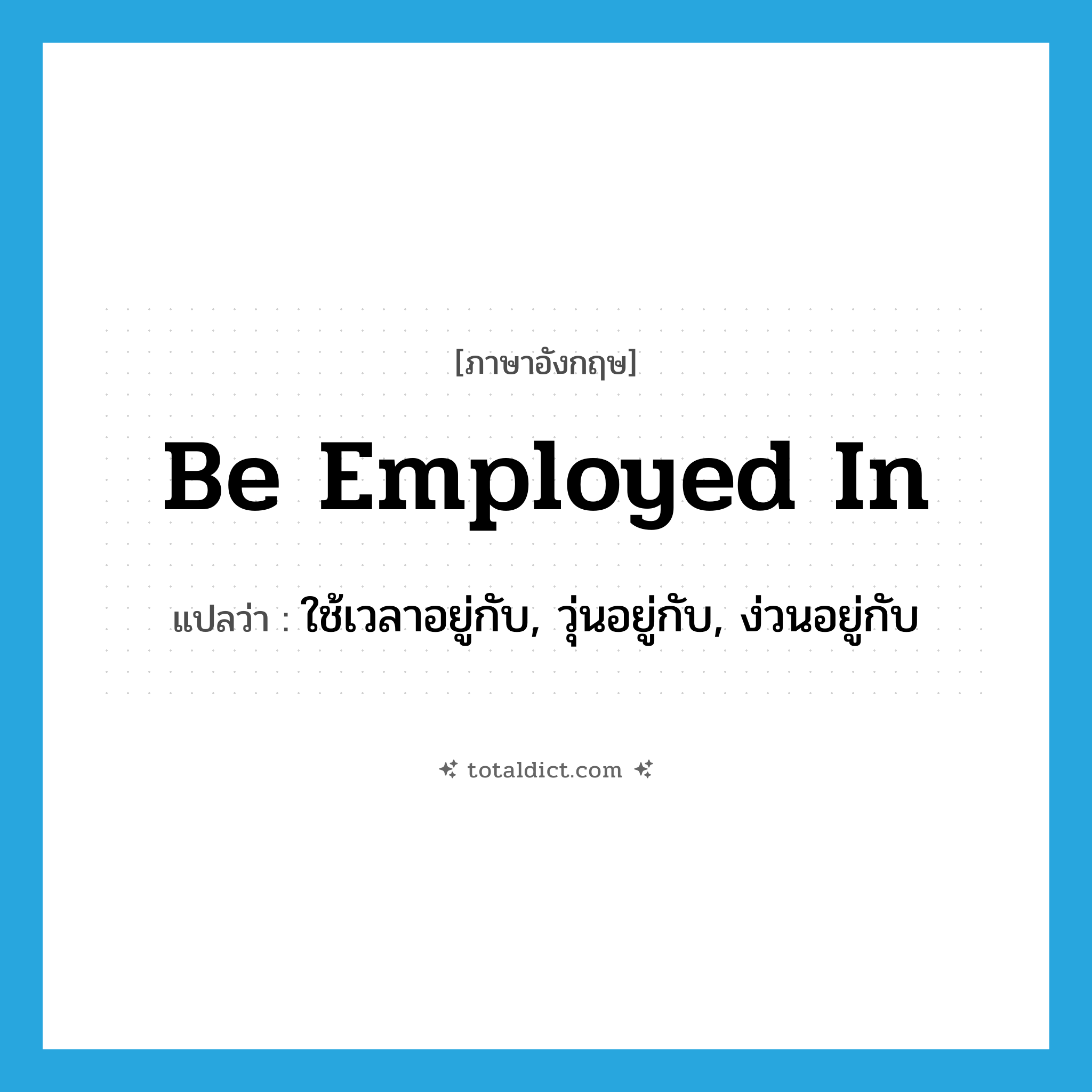 be employed in แปลว่า?, คำศัพท์ภาษาอังกฤษ be employed in แปลว่า ใช้เวลาอยู่กับ, วุ่นอยู่กับ, ง่วนอยู่กับ ประเภท PHRV หมวด PHRV