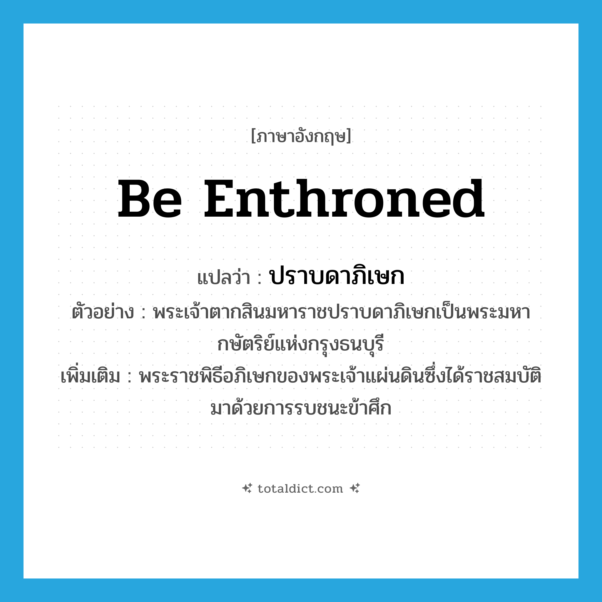 be enthroned แปลว่า?, คำศัพท์ภาษาอังกฤษ be enthroned แปลว่า ปราบดาภิเษก ประเภท V ตัวอย่าง พระเจ้าตากสินมหาราชปราบดาภิเษกเป็นพระมหากษัตริย์แห่งกรุงธนบุรี เพิ่มเติม พระราชพิธีอภิเษกของพระเจ้าแผ่นดินซึ่งได้ราชสมบัติมาด้วยการรบชนะข้าศึก หมวด V