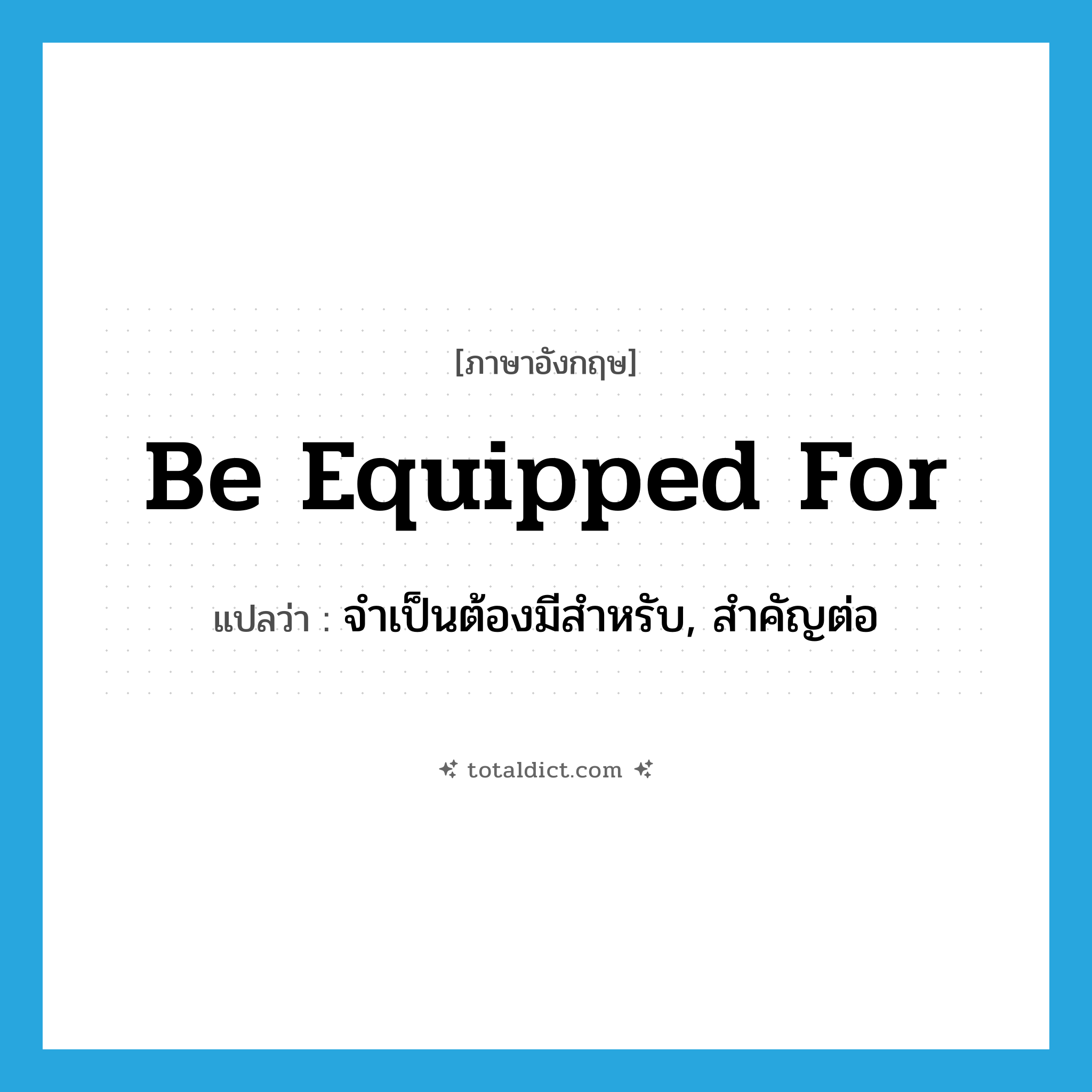 be equipped for แปลว่า?, คำศัพท์ภาษาอังกฤษ be equipped for แปลว่า จำเป็นต้องมีสำหรับ, สำคัญต่อ ประเภท PHRV หมวด PHRV