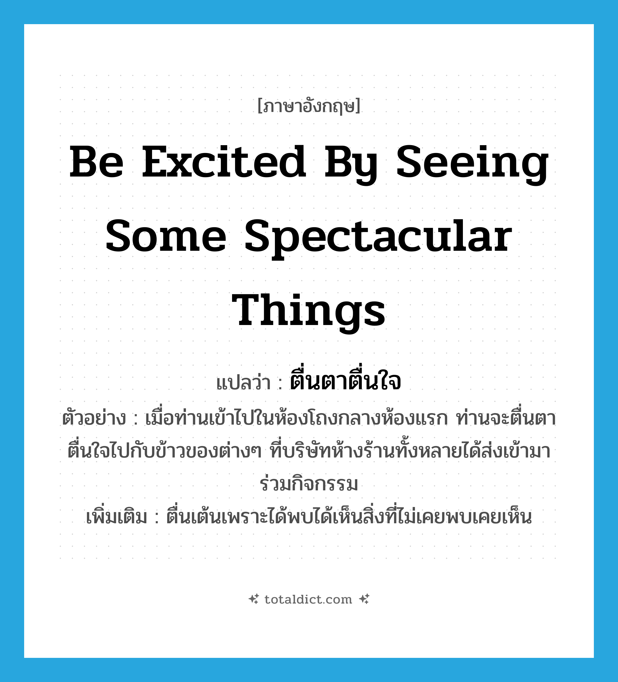 be excited by seeing some spectacular things แปลว่า?, คำศัพท์ภาษาอังกฤษ be excited by seeing some spectacular things แปลว่า ตื่นตาตื่นใจ ประเภท V ตัวอย่าง เมื่อท่านเข้าไปในห้องโถงกลางห้องแรก ท่านจะตื่นตาตื่นใจไปกับข้าวของต่างๆ ที่บริษัทห้างร้านทั้งหลายได้ส่งเข้ามาร่วมกิจกรรม เพิ่มเติม ตื่นเต้นเพราะได้พบได้เห็นสิ่งที่ไม่เคยพบเคยเห็น หมวด V