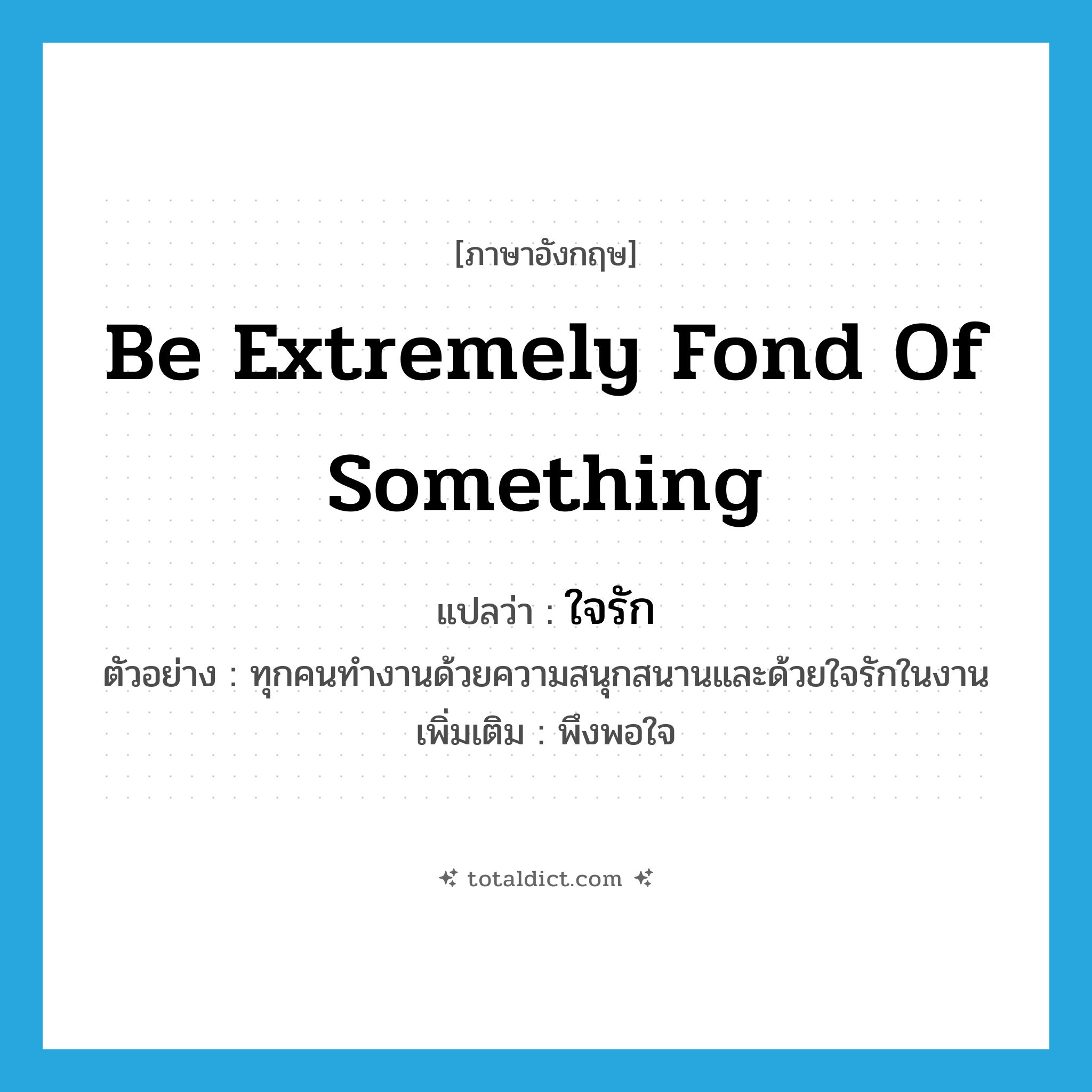 be extremely fond of something แปลว่า?, คำศัพท์ภาษาอังกฤษ be extremely fond of something แปลว่า ใจรัก ประเภท V ตัวอย่าง ทุกคนทำงานด้วยความสนุกสนานและด้วยใจรักในงาน เพิ่มเติม พึงพอใจ หมวด V