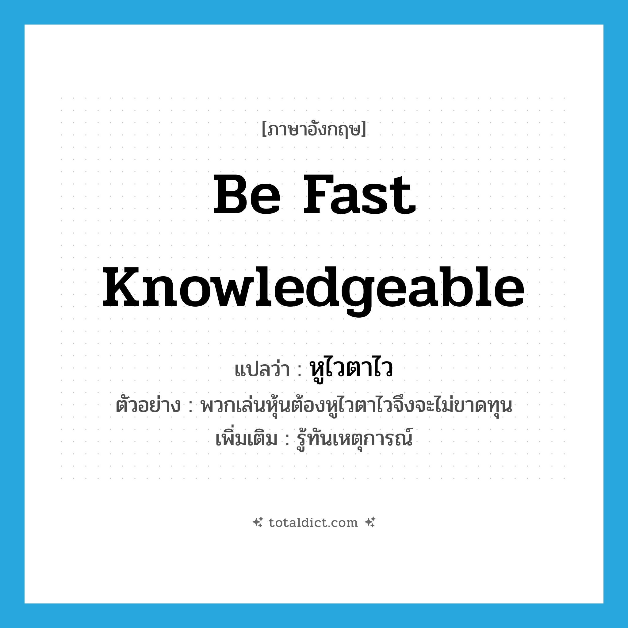 be fast knowledgeable แปลว่า?, คำศัพท์ภาษาอังกฤษ be fast knowledgeable แปลว่า หูไวตาไว ประเภท V ตัวอย่าง พวกเล่นหุ้นต้องหูไวตาไวจึงจะไม่ขาดทุน เพิ่มเติม รู้ทันเหตุการณ์ หมวด V