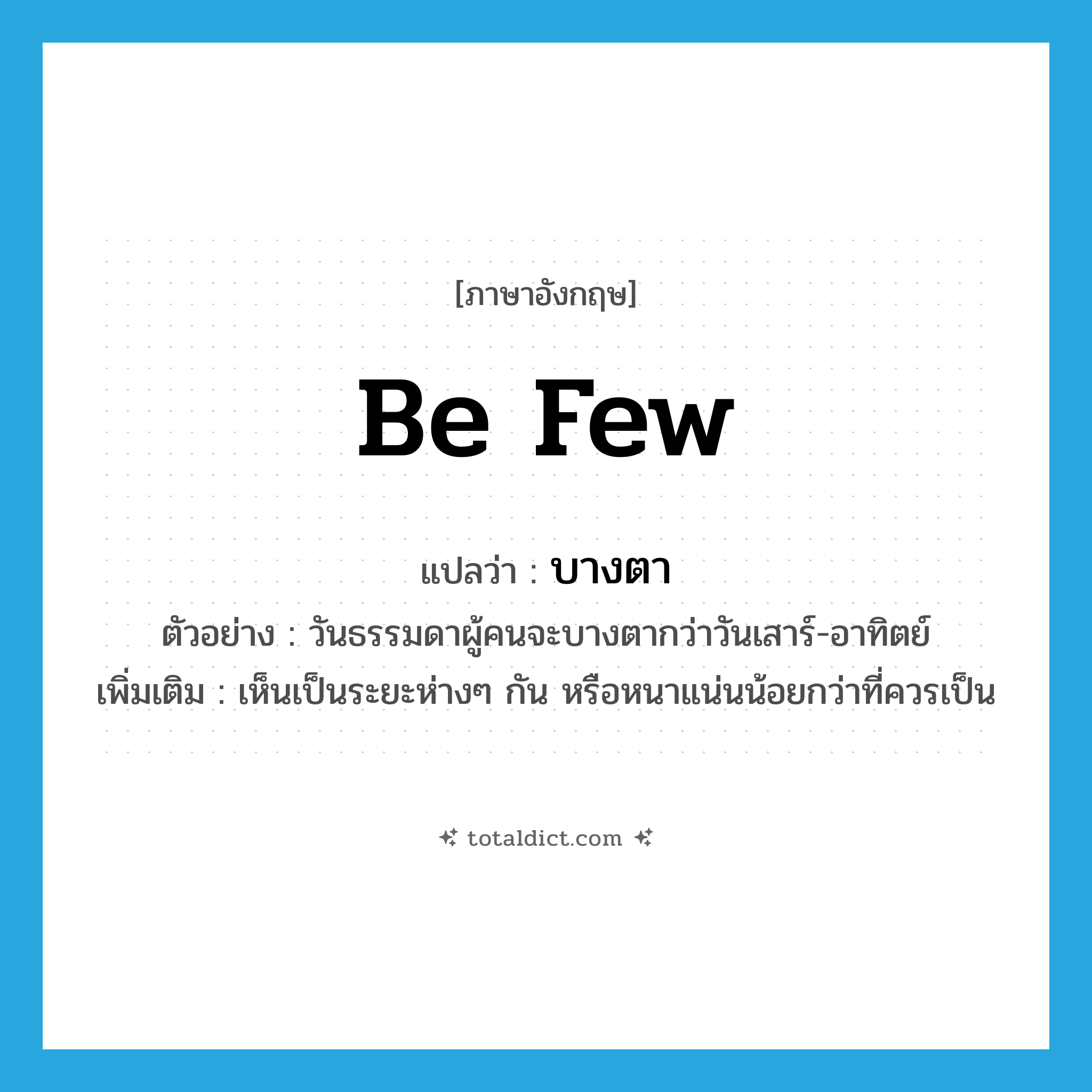 be few แปลว่า?, คำศัพท์ภาษาอังกฤษ be few แปลว่า บางตา ประเภท V ตัวอย่าง วันธรรมดาผู้คนจะบางตากว่าวันเสาร์-อาทิตย์ เพิ่มเติม เห็นเป็นระยะห่างๆ กัน หรือหนาแน่นน้อยกว่าที่ควรเป็น หมวด V