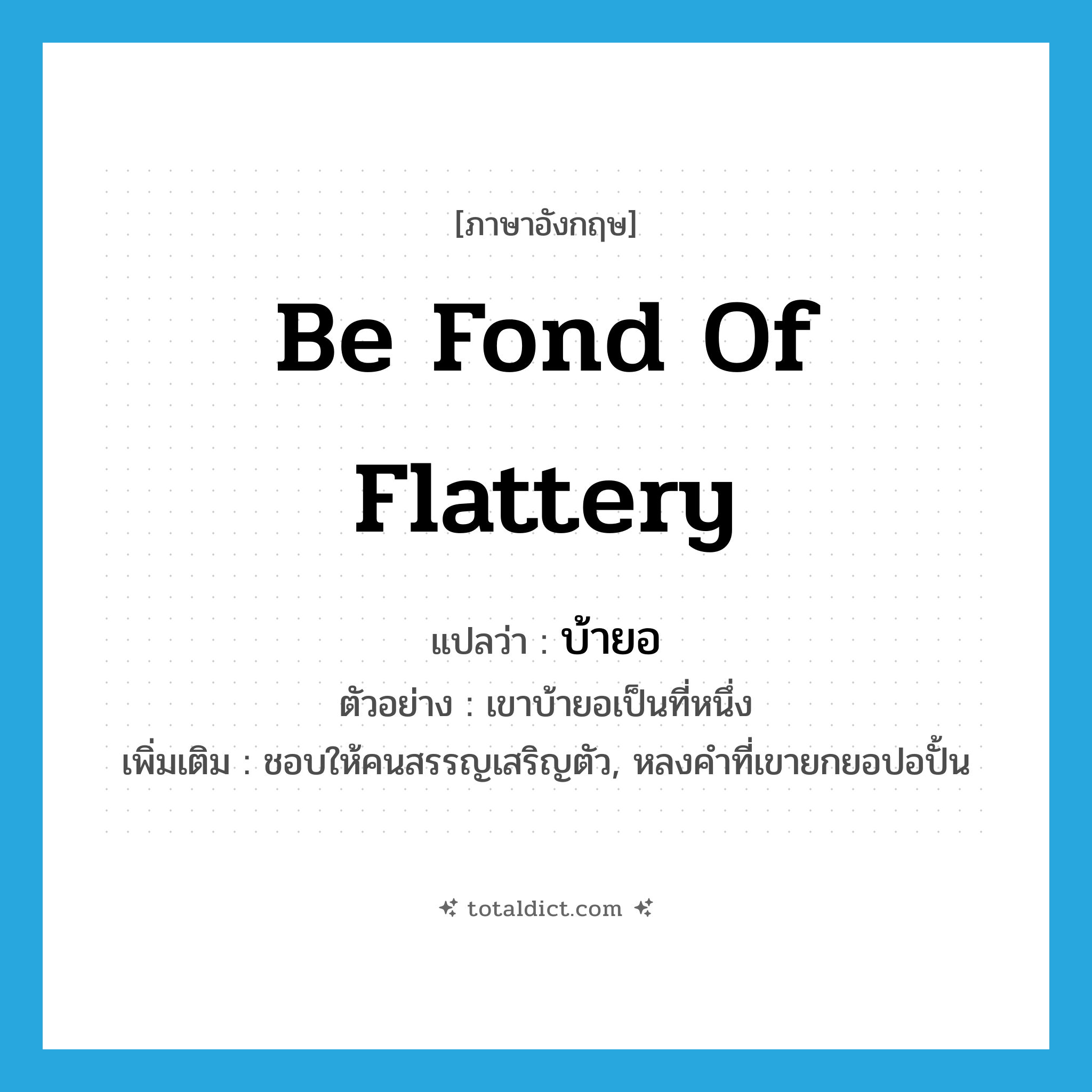 be fond of flattery แปลว่า?, คำศัพท์ภาษาอังกฤษ be fond of flattery แปลว่า บ้ายอ ประเภท V ตัวอย่าง เขาบ้ายอเป็นที่หนึ่ง เพิ่มเติม ชอบให้คนสรรญเสริญตัว, หลงคำที่เขายกยอปอปั้น หมวด V