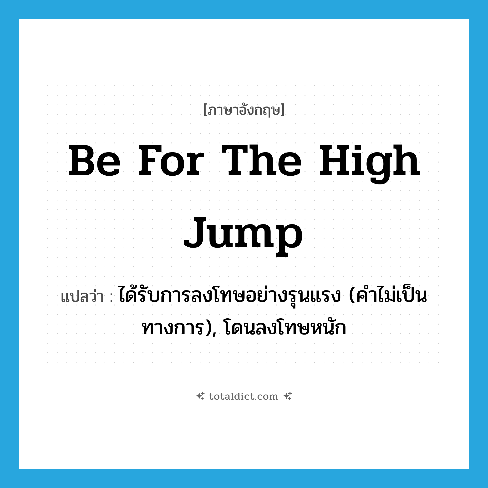 be for the high jump แปลว่า?, คำศัพท์ภาษาอังกฤษ be for the high jump แปลว่า ได้รับการลงโทษอย่างรุนแรง (คำไม่เป็นทางการ), โดนลงโทษหนัก ประเภท IDM หมวด IDM