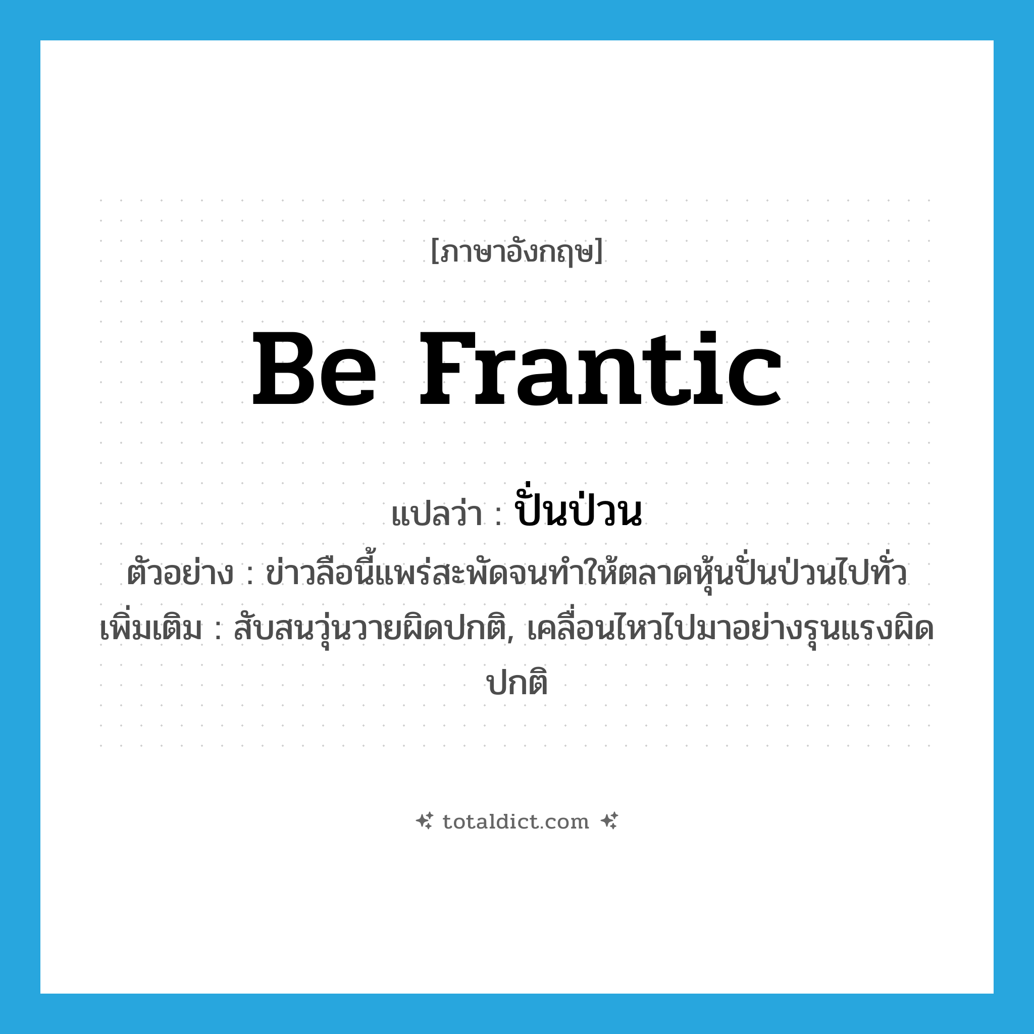 be frantic แปลว่า?, คำศัพท์ภาษาอังกฤษ be frantic แปลว่า ปั่นป่วน ประเภท V ตัวอย่าง ข่าวลือนี้แพร่สะพัดจนทำให้ตลาดหุ้นปั่นป่วนไปทั่ว เพิ่มเติม สับสนวุ่นวายผิดปกติ, เคลื่อนไหวไปมาอย่างรุนแรงผิดปกติ หมวด V