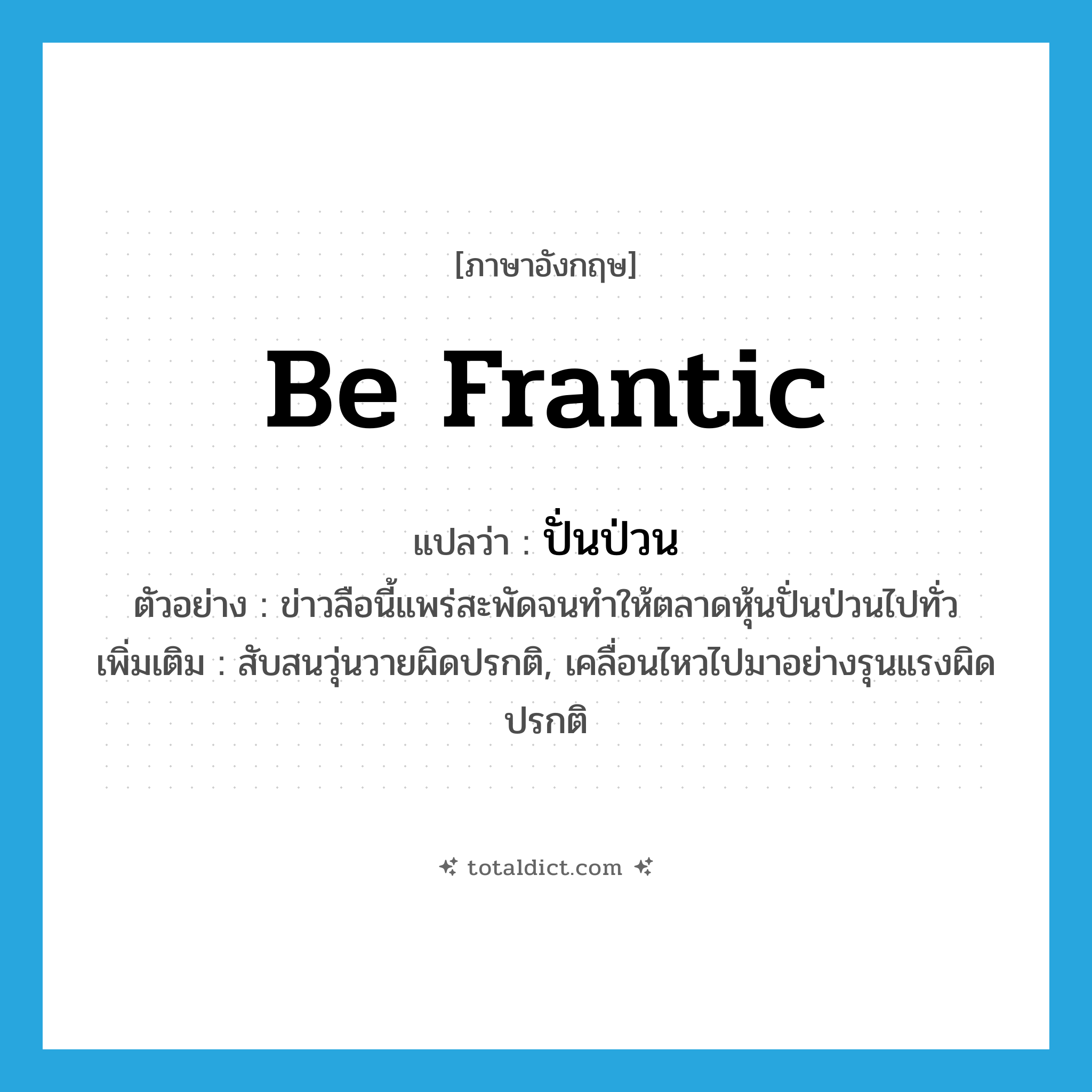 be frantic แปลว่า?, คำศัพท์ภาษาอังกฤษ be frantic แปลว่า ปั่นป่วน ประเภท V ตัวอย่าง ข่าวลือนี้แพร่สะพัดจนทำให้ตลาดหุ้นปั่นป่วนไปทั่ว เพิ่มเติม สับสนวุ่นวายผิดปรกติ, เคลื่อนไหวไปมาอย่างรุนแรงผิดปรกติ หมวด V