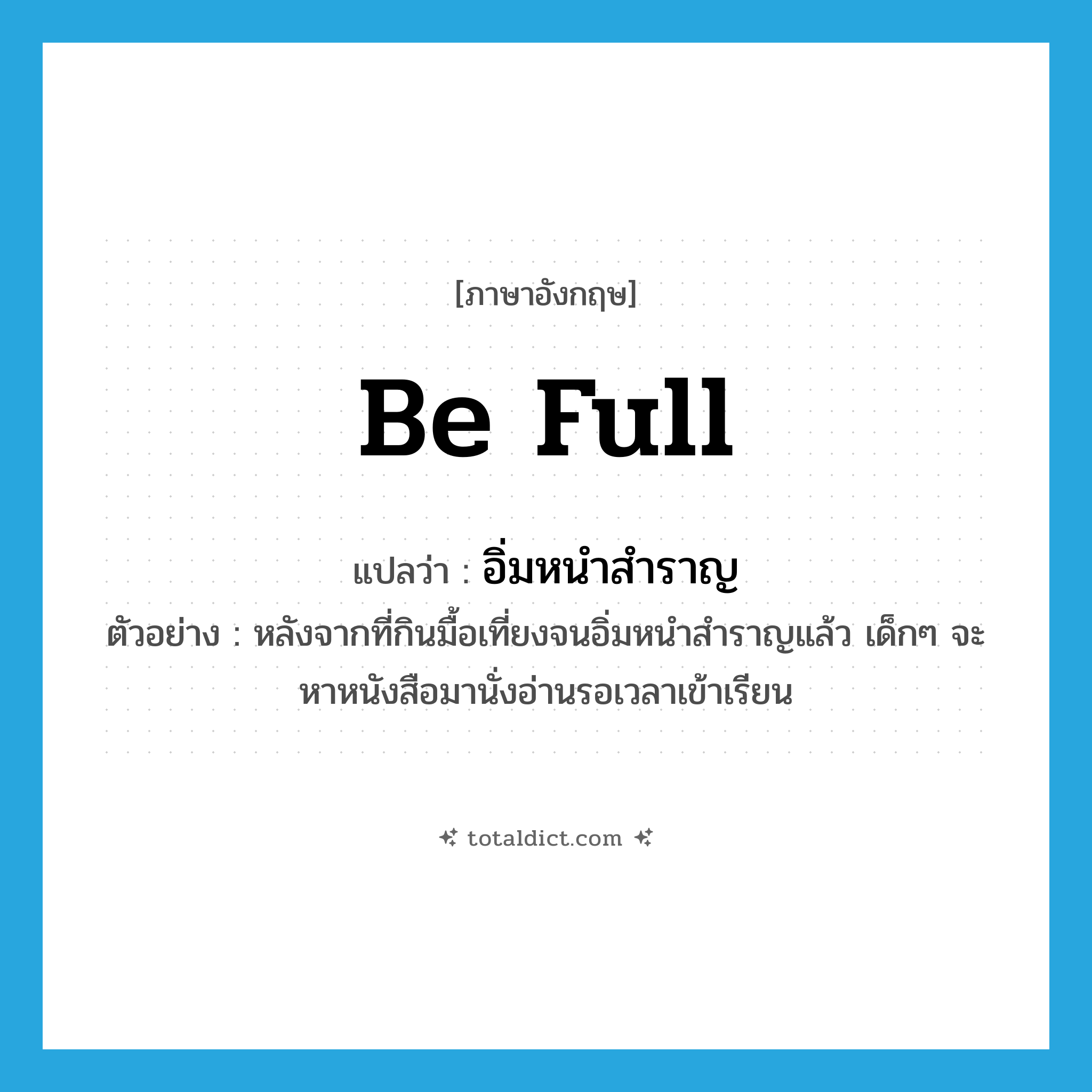 be full แปลว่า?, คำศัพท์ภาษาอังกฤษ be full แปลว่า อิ่มหนำสำราญ ประเภท V ตัวอย่าง หลังจากที่กินมื้อเที่ยงจนอิ่มหนำสำราญแล้ว เด็กๆ จะหาหนังสือมานั่งอ่านรอเวลาเข้าเรียน หมวด V