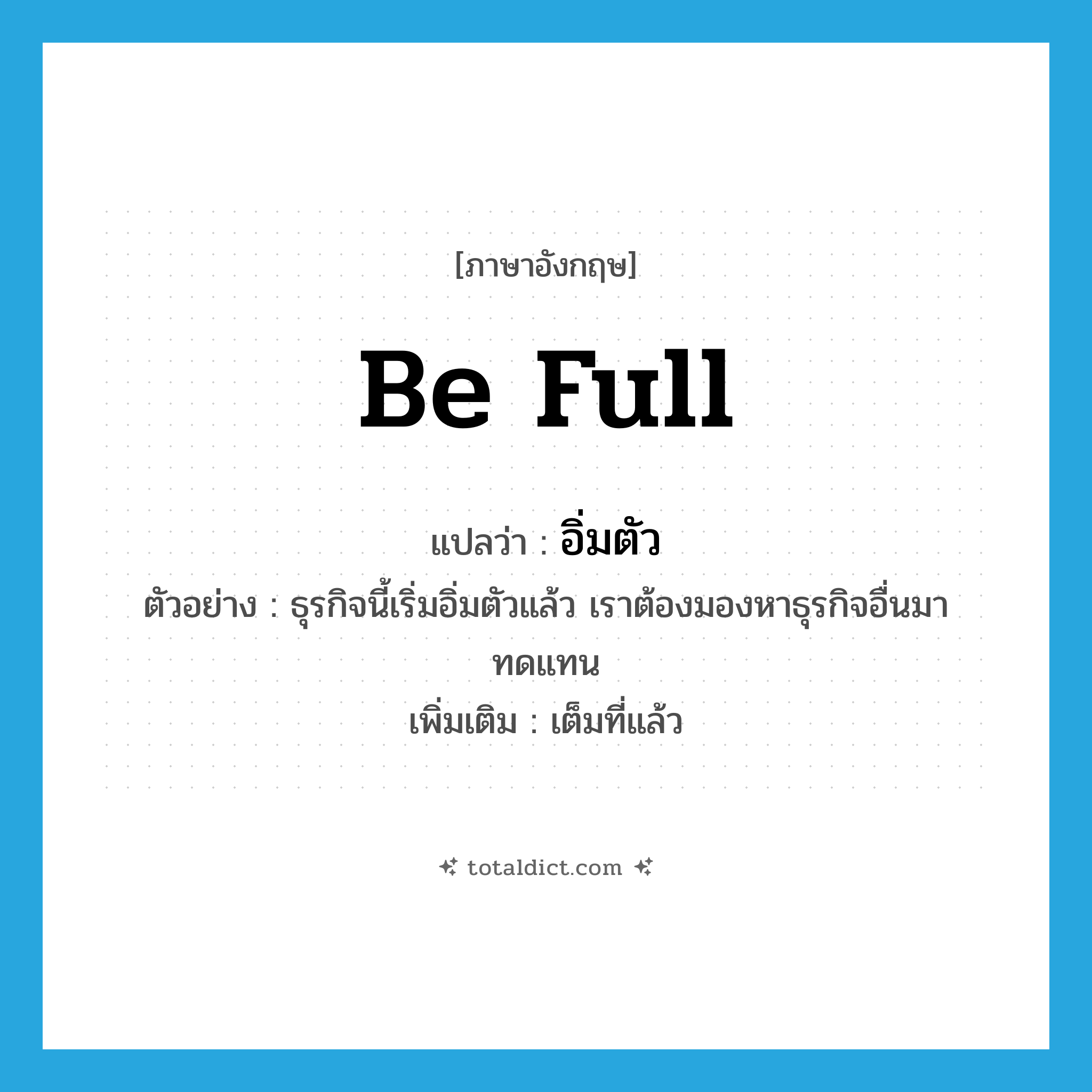 be full แปลว่า?, คำศัพท์ภาษาอังกฤษ be full แปลว่า อิ่มตัว ประเภท V ตัวอย่าง ธุรกิจนี้เริ่มอิ่มตัวแล้ว เราต้องมองหาธุรกิจอื่นมาทดแทน เพิ่มเติม เต็มที่แล้ว หมวด V