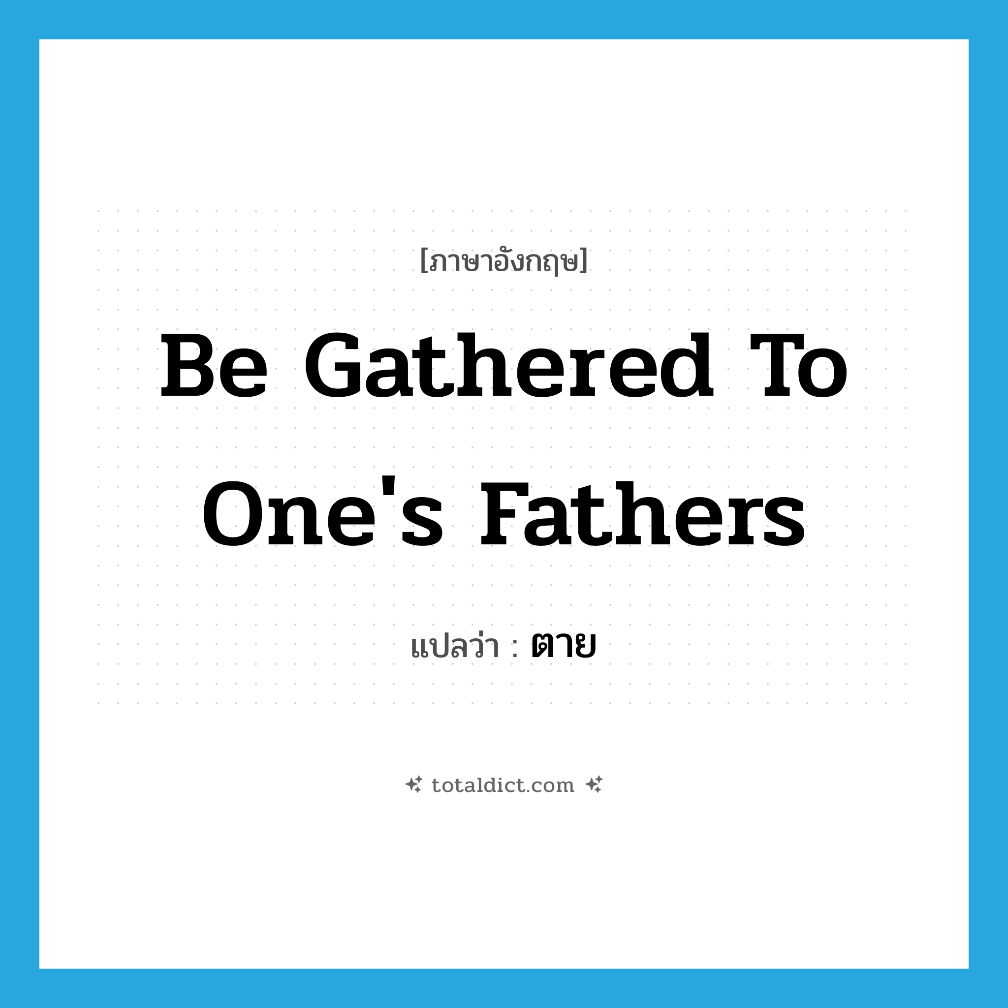 be gathered to one&#39;s fathers แปลว่า?, คำศัพท์ภาษาอังกฤษ be gathered to one&#39;s fathers แปลว่า ตาย ประเภท IDM หมวด IDM