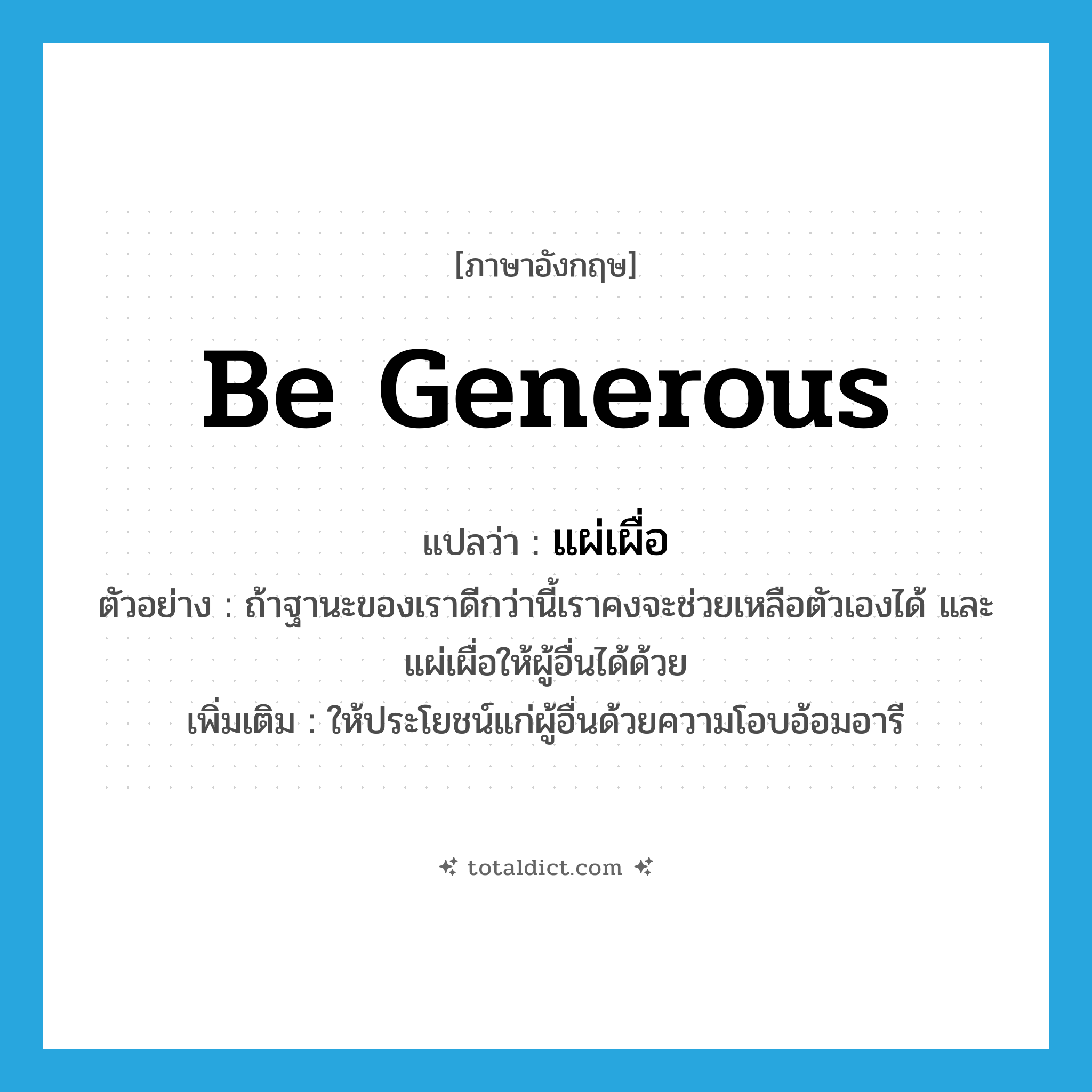 be generous แปลว่า?, คำศัพท์ภาษาอังกฤษ be generous แปลว่า แผ่เผื่อ ประเภท V ตัวอย่าง ถ้าฐานะของเราดีกว่านี้เราคงจะช่วยเหลือตัวเองได้ และแผ่เผื่อให้ผู้อื่นได้ด้วย เพิ่มเติม ให้ประโยชน์แก่ผู้อื่นด้วยความโอบอ้อมอารี หมวด V