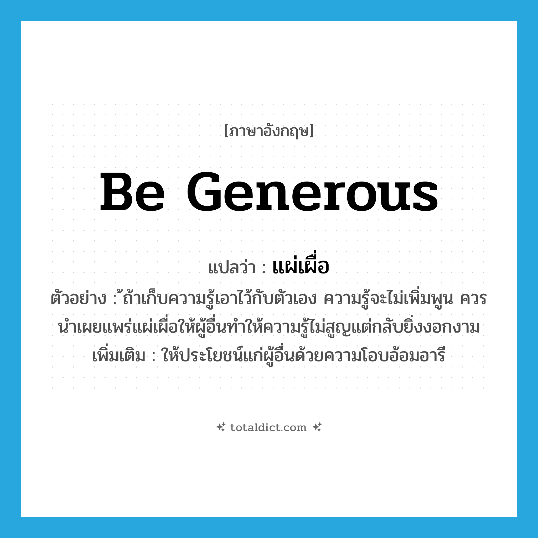 be generous แปลว่า?, คำศัพท์ภาษาอังกฤษ be generous แปลว่า แผ่เผื่อ ประเภท V ตัวอย่าง ้ถ้าเก็บความรู้เอาไว้กับตัวเอง ความรู้จะไม่เพิ่มพูน ควรนำเผยแพร่แผ่เผื่อให้ผู้อื่นทำให้ความรู้ไม่สูญแต่กลับยิ่งงอกงาม เพิ่มเติม ให้ประโยชน์แก่ผู้อื่นด้วยความโอบอ้อมอารี หมวด V