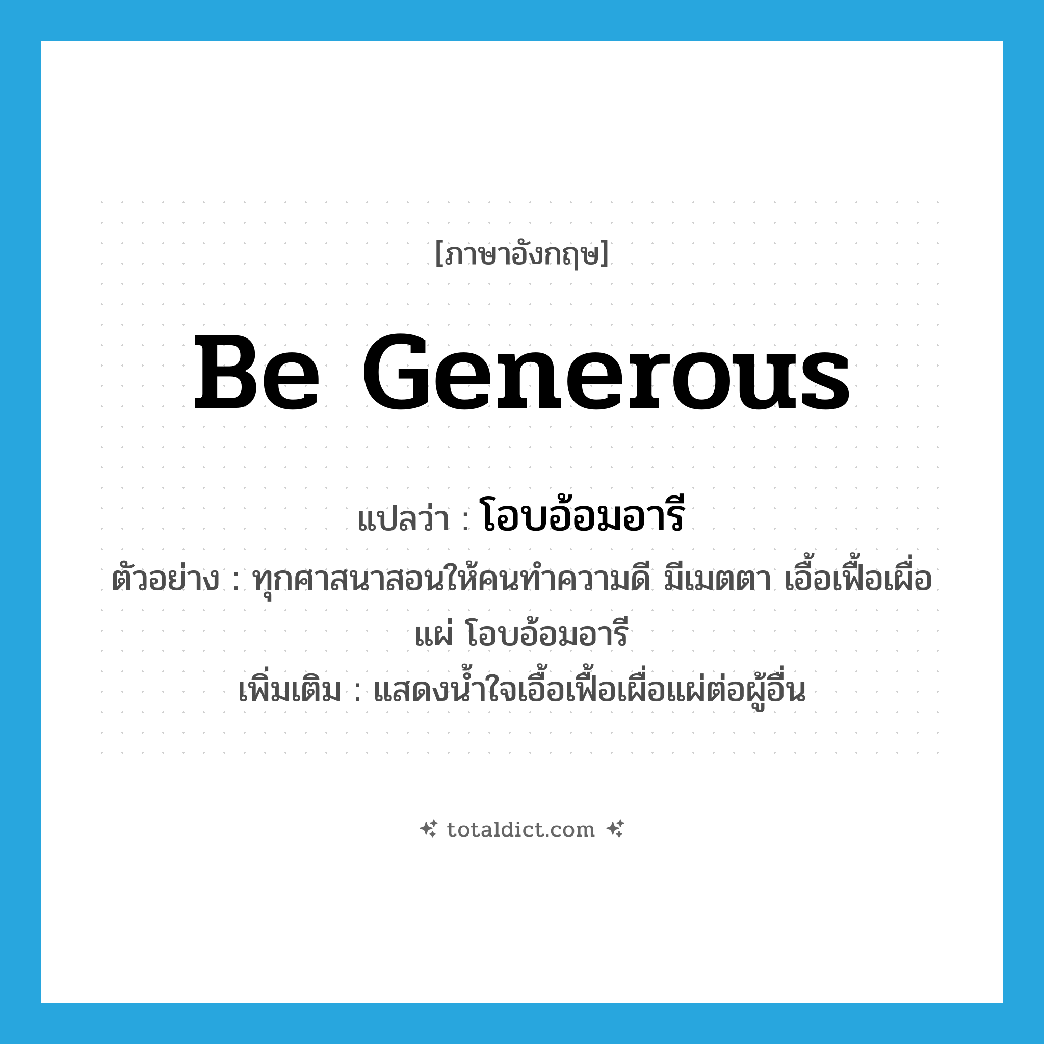 be generous แปลว่า?, คำศัพท์ภาษาอังกฤษ be generous แปลว่า โอบอ้อมอารี ประเภท V ตัวอย่าง ทุกศาสนาสอนให้คนทำความดี มีเมตตา เอื้อเฟื้อเผื่อแผ่ โอบอ้อมอารี เพิ่มเติม แสดงน้ำใจเอื้อเฟื้อเผื่อแผ่ต่อผู้อื่น หมวด V