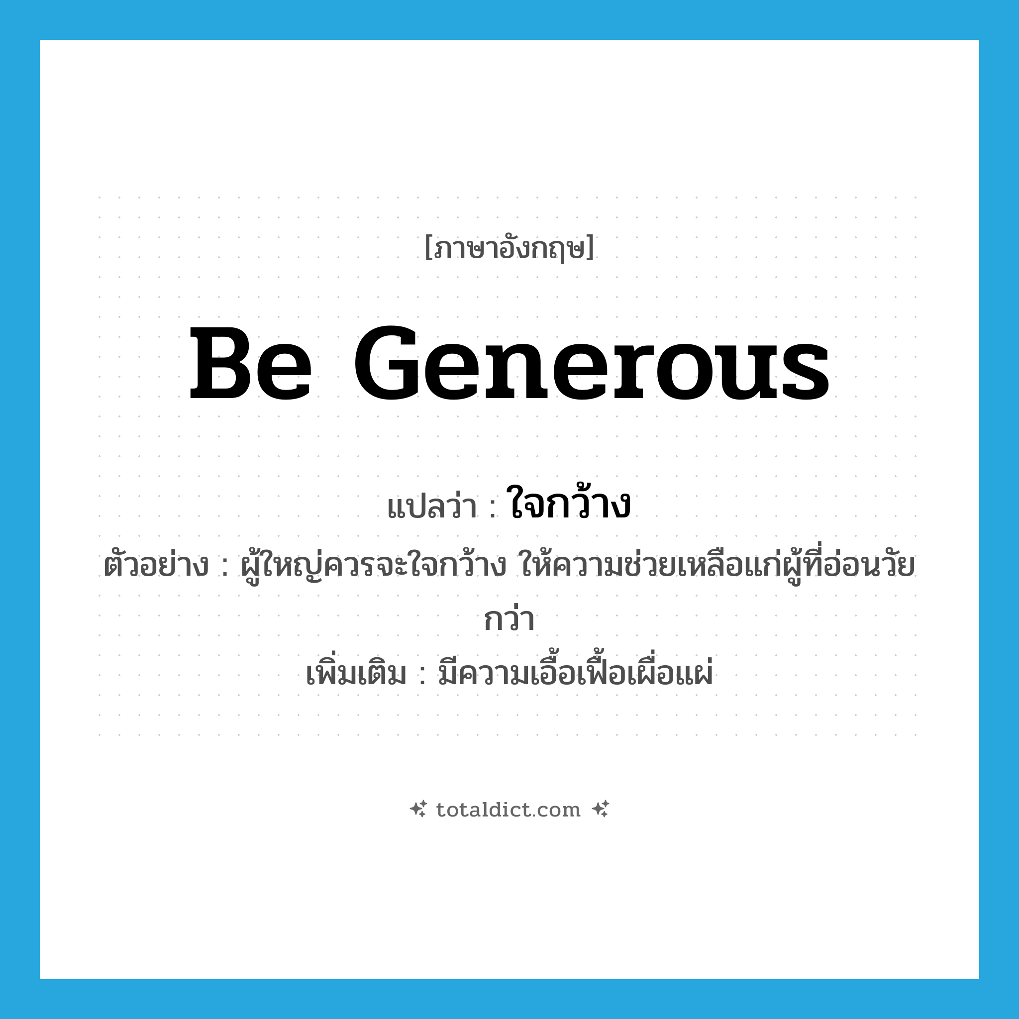 be generous แปลว่า?, คำศัพท์ภาษาอังกฤษ be generous แปลว่า ใจกว้าง ประเภท V ตัวอย่าง ผู้ใหญ่ควรจะใจกว้าง ให้ความช่วยเหลือแก่ผู้ที่อ่อนวัยกว่า เพิ่มเติม มีความเอื้อเฟื้อเผื่อแผ่ หมวด V