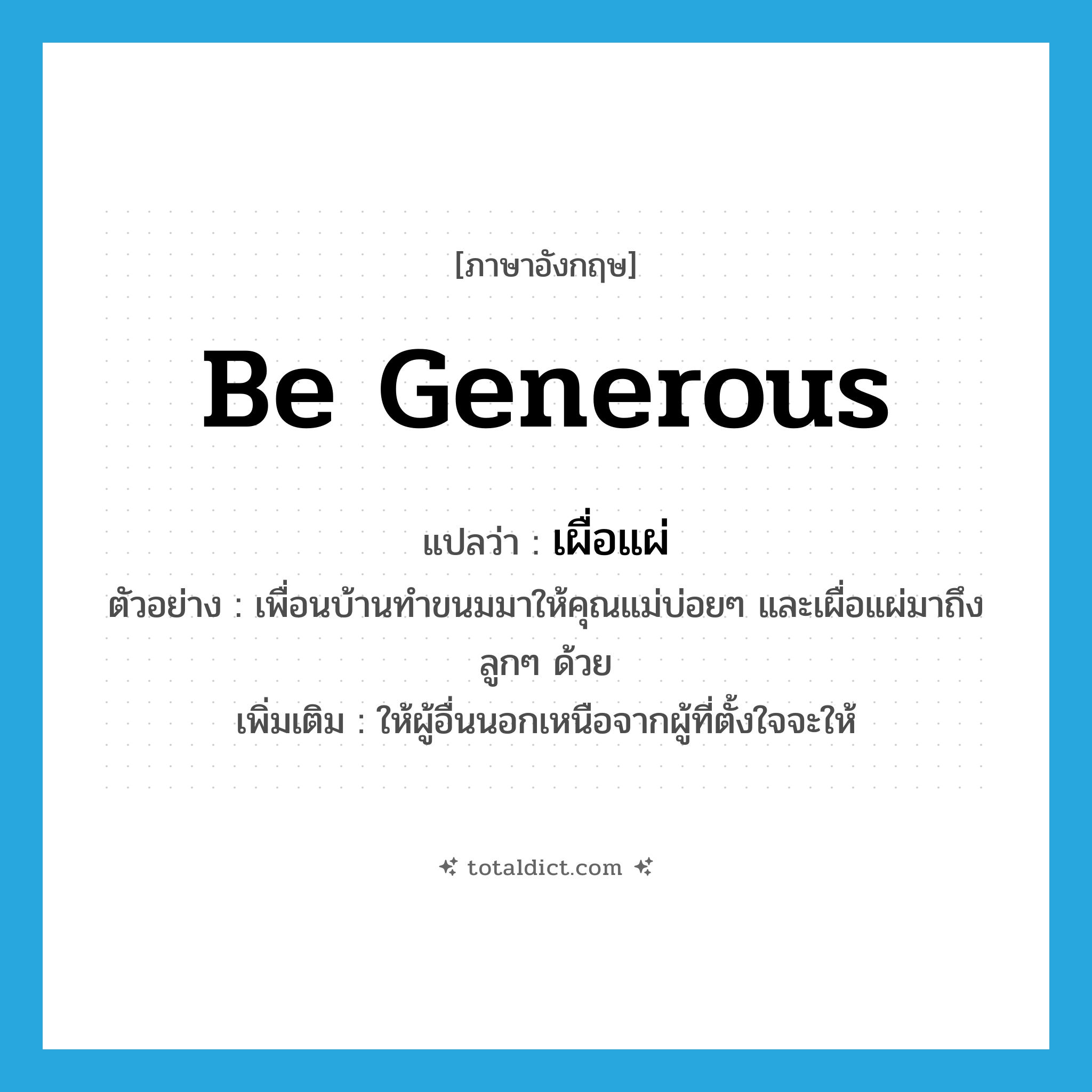 be generous แปลว่า?, คำศัพท์ภาษาอังกฤษ be generous แปลว่า เผื่อแผ่ ประเภท V ตัวอย่าง เพื่อนบ้านทำขนมมาให้คุณแม่บ่อยๆ และเผื่อแผ่มาถึงลูกๆ ด้วย เพิ่มเติม ให้ผู้อื่นนอกเหนือจากผู้ที่ตั้งใจจะให้ หมวด V