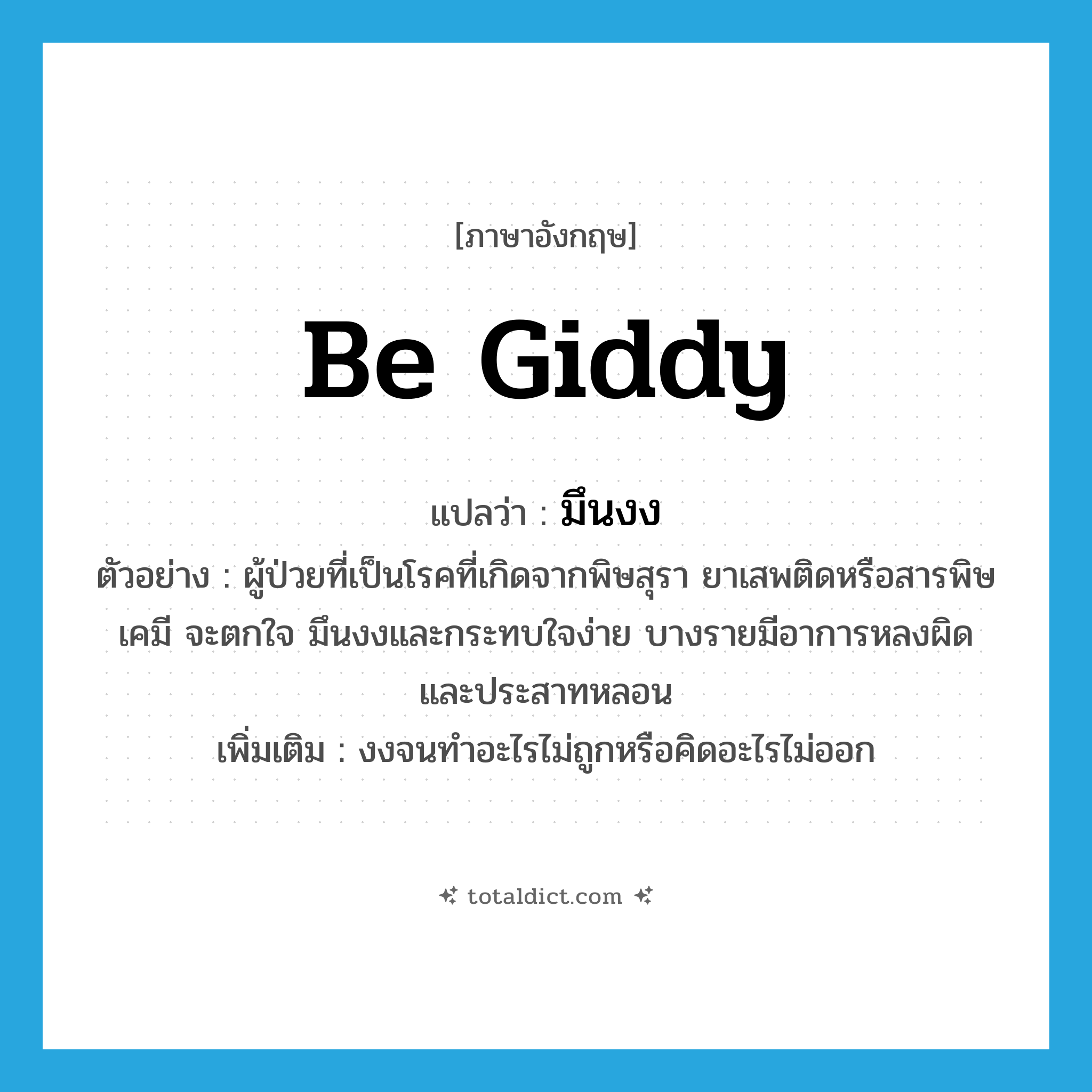 be giddy แปลว่า?, คำศัพท์ภาษาอังกฤษ be giddy แปลว่า มึนงง ประเภท V ตัวอย่าง ผู้ป่วยที่เป็นโรคที่เกิดจากพิษสุรา ยาเสพติดหรือสารพิษเคมี จะตกใจ มึนงงและกระทบใจง่าย บางรายมีอาการหลงผิดและประสาทหลอน เพิ่มเติม งงจนทำอะไรไม่ถูกหรือคิดอะไรไม่ออก หมวด V