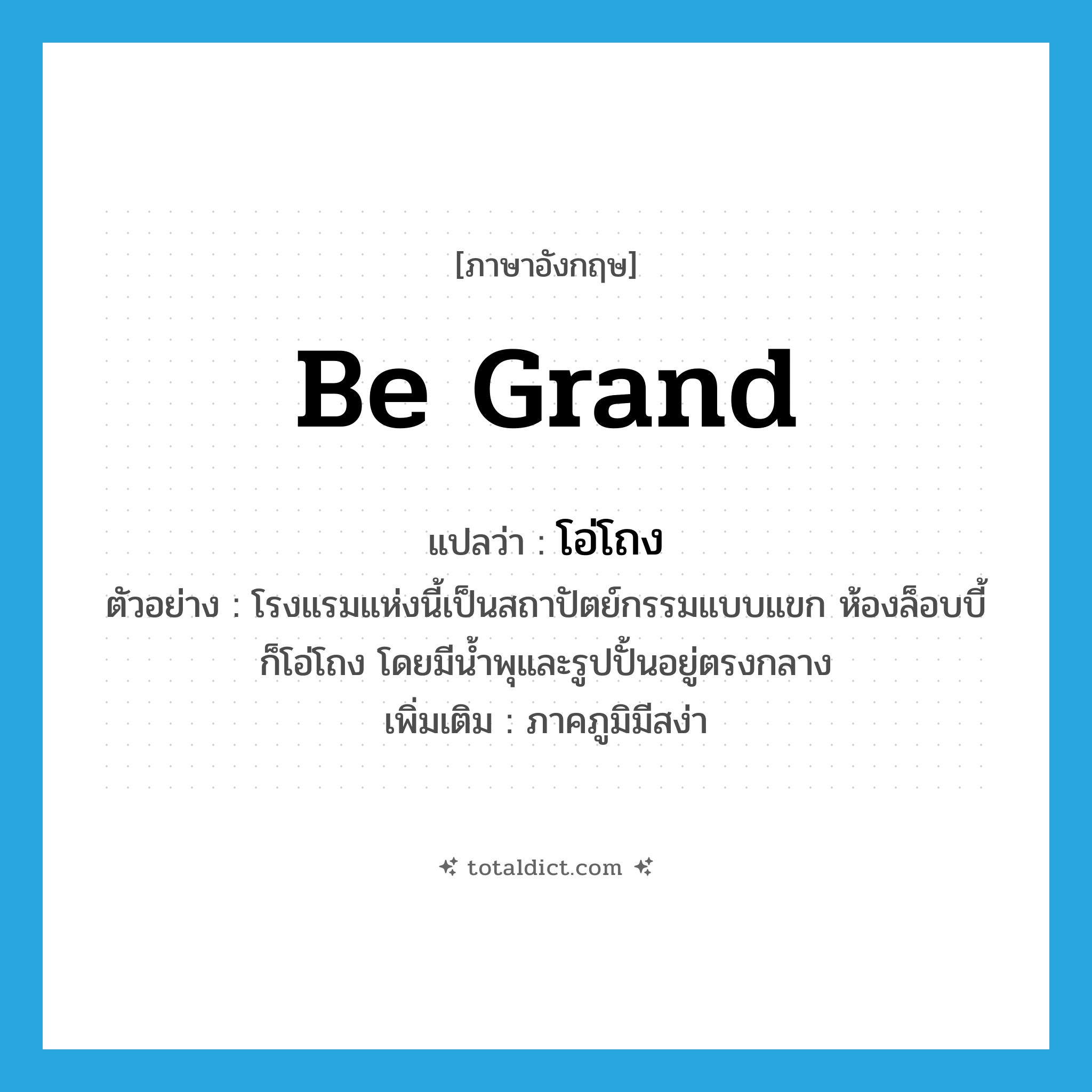 be grand แปลว่า?, คำศัพท์ภาษาอังกฤษ be grand แปลว่า โอ่โถง ประเภท V ตัวอย่าง โรงแรมแห่งนี้เป็นสถาปัตย์กรรมแบบแขก ห้องล็อบบี้ก็โอ่โถง โดยมีน้ำพุและรูปปั้นอยู่ตรงกลาง เพิ่มเติม ภาคภูมิมีสง่า หมวด V