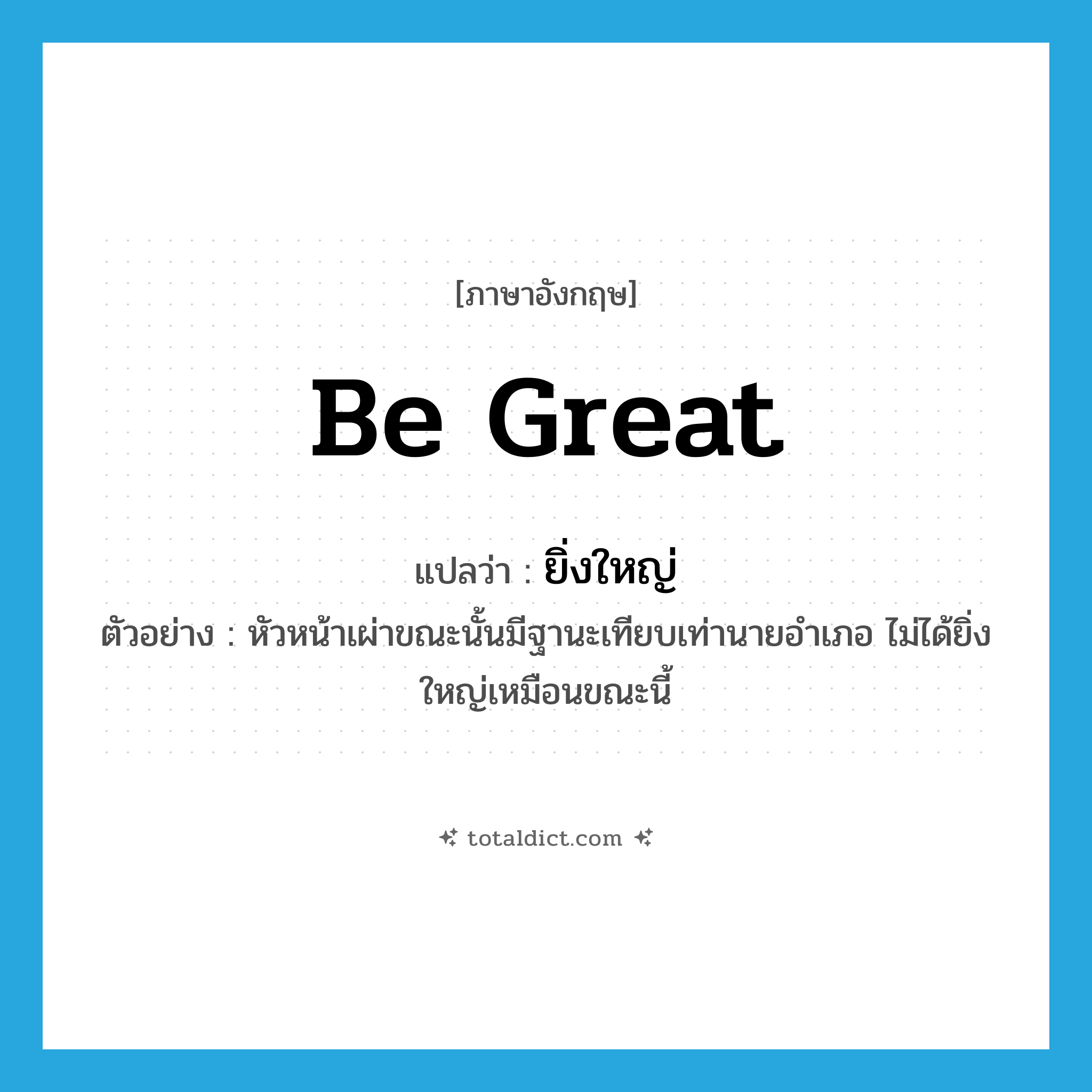 be great แปลว่า?, คำศัพท์ภาษาอังกฤษ be great แปลว่า ยิ่งใหญ่ ประเภท V ตัวอย่าง หัวหน้าเผ่าขณะนั้นมีฐานะเทียบเท่านายอำเภอ ไม่ได้ยิ่งใหญ่เหมือนขณะนี้ หมวด V