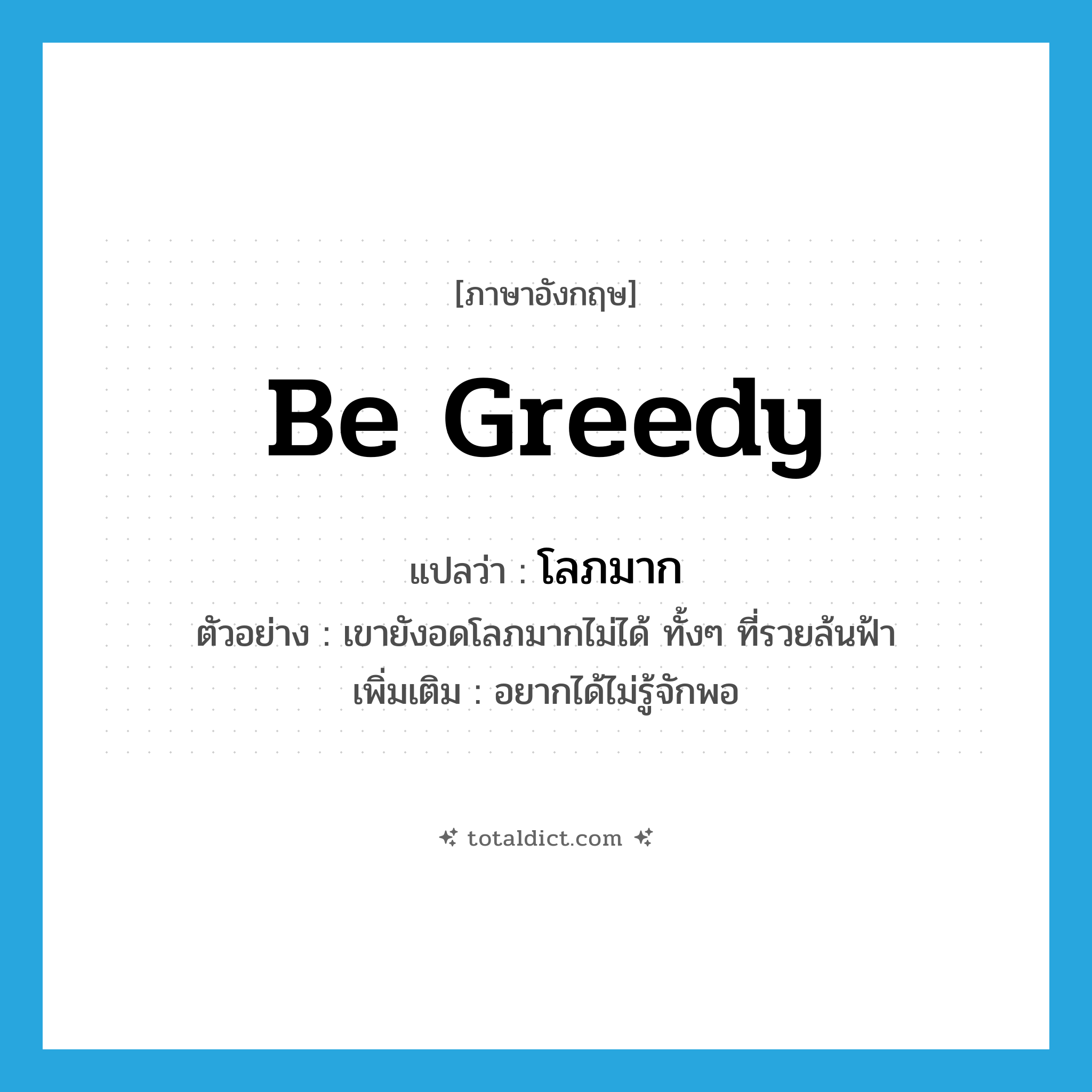 be greedy แปลว่า?, คำศัพท์ภาษาอังกฤษ be greedy แปลว่า โลภมาก ประเภท V ตัวอย่าง เขายังอดโลภมากไม่ได้ ทั้งๆ ที่รวยล้นฟ้า เพิ่มเติม อยากได้ไม่รู้จักพอ หมวด V