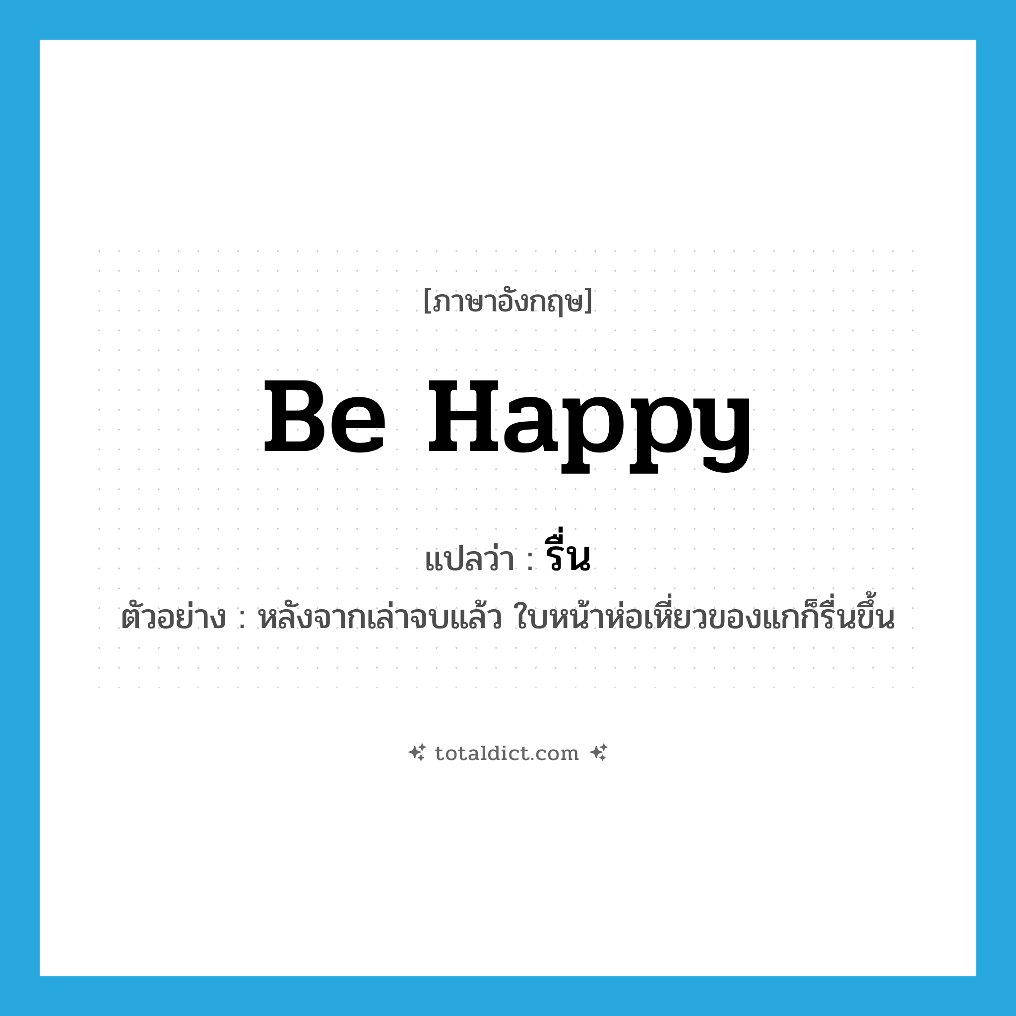 be happy แปลว่า?, คำศัพท์ภาษาอังกฤษ be happy แปลว่า รื่น ประเภท V ตัวอย่าง หลังจากเล่าจบแล้ว ใบหน้าห่อเหี่ยวของแกก็รื่นขึ้น หมวด V