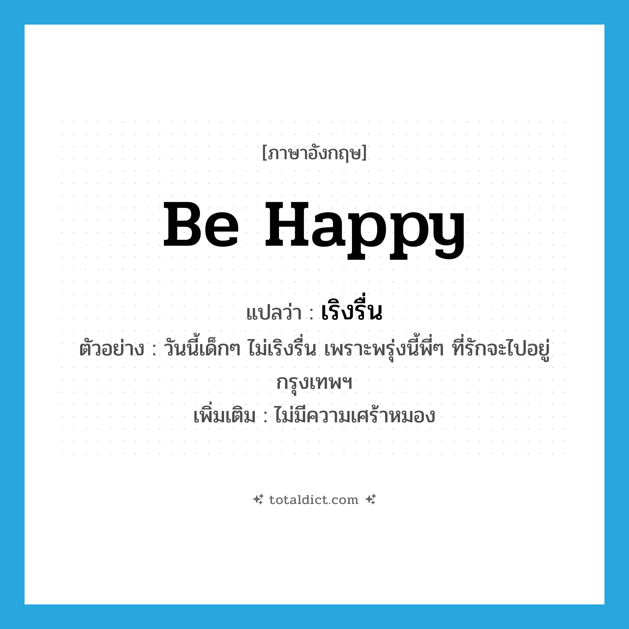 be happy แปลว่า?, คำศัพท์ภาษาอังกฤษ be happy แปลว่า เริงรื่น ประเภท V ตัวอย่าง วันนี้เด็กๆ ไม่เริงรื่น เพราะพรุ่งนี้พี่ๆ ที่รักจะไปอยู่กรุงเทพฯ เพิ่มเติม ไม่มีความเศร้าหมอง หมวด V