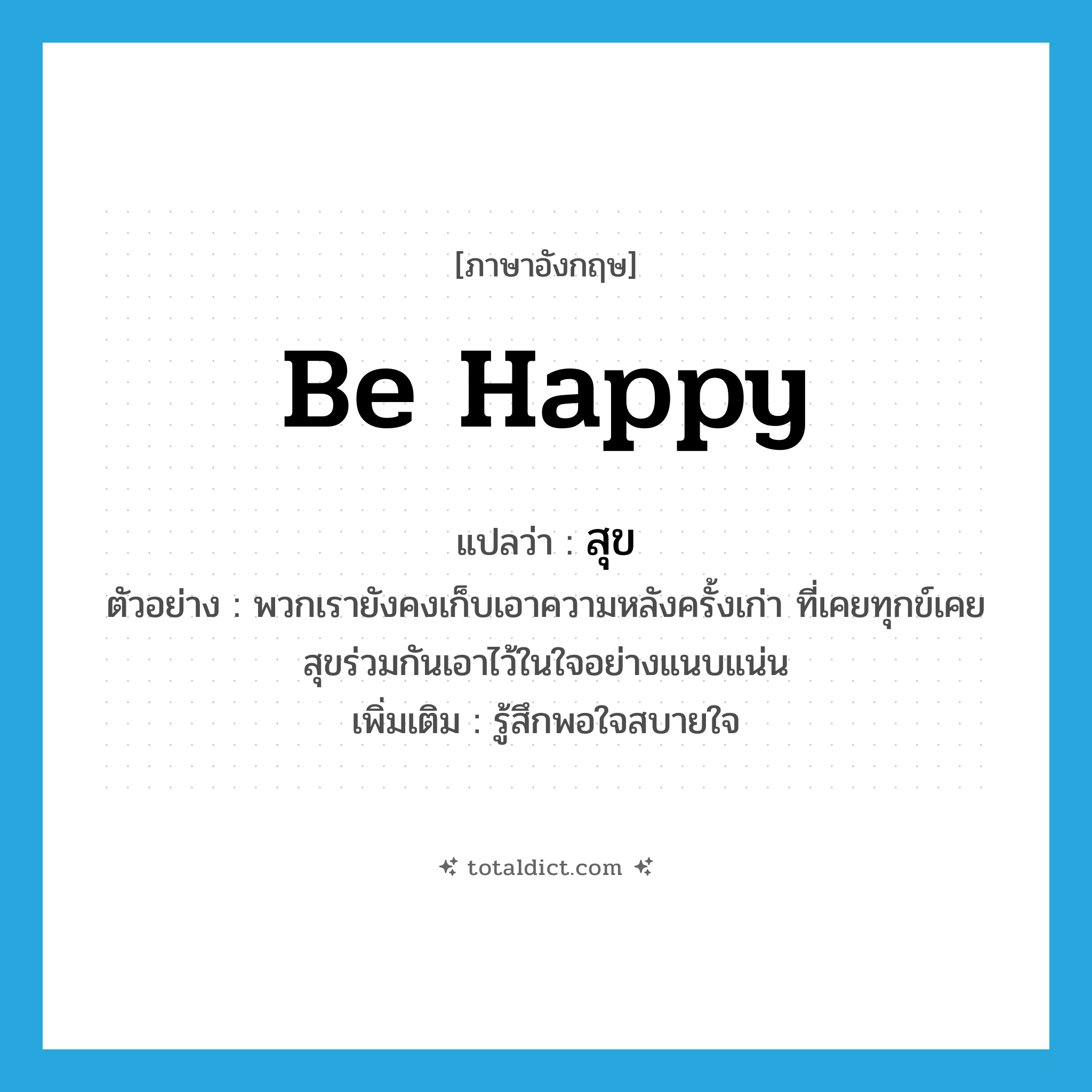 be happy แปลว่า?, คำศัพท์ภาษาอังกฤษ be happy แปลว่า สุข ประเภท V ตัวอย่าง พวกเรายังคงเก็บเอาความหลังครั้งเก่า ที่เคยทุกข์เคยสุขร่วมกันเอาไว้ในใจอย่างแนบแน่น เพิ่มเติม รู้สึกพอใจสบายใจ หมวด V