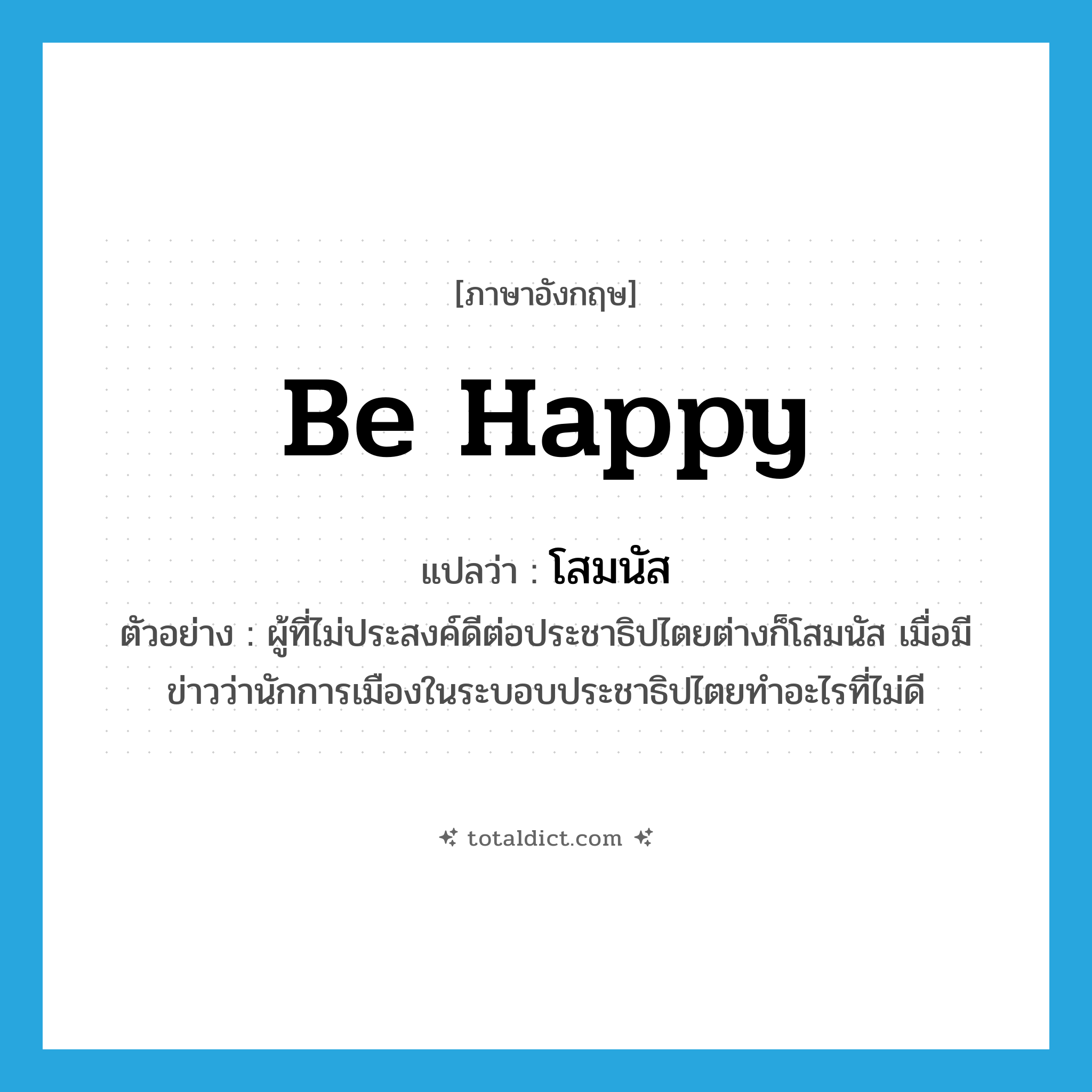 be happy แปลว่า?, คำศัพท์ภาษาอังกฤษ be happy แปลว่า โสมนัส ประเภท V ตัวอย่าง ผู้ที่ไม่ประสงค์ดีต่อประชาธิปไตยต่างก็โสมนัส เมื่อมีข่าวว่านักการเมืองในระบอบประชาธิปไตยทำอะไรที่ไม่ดี หมวด V