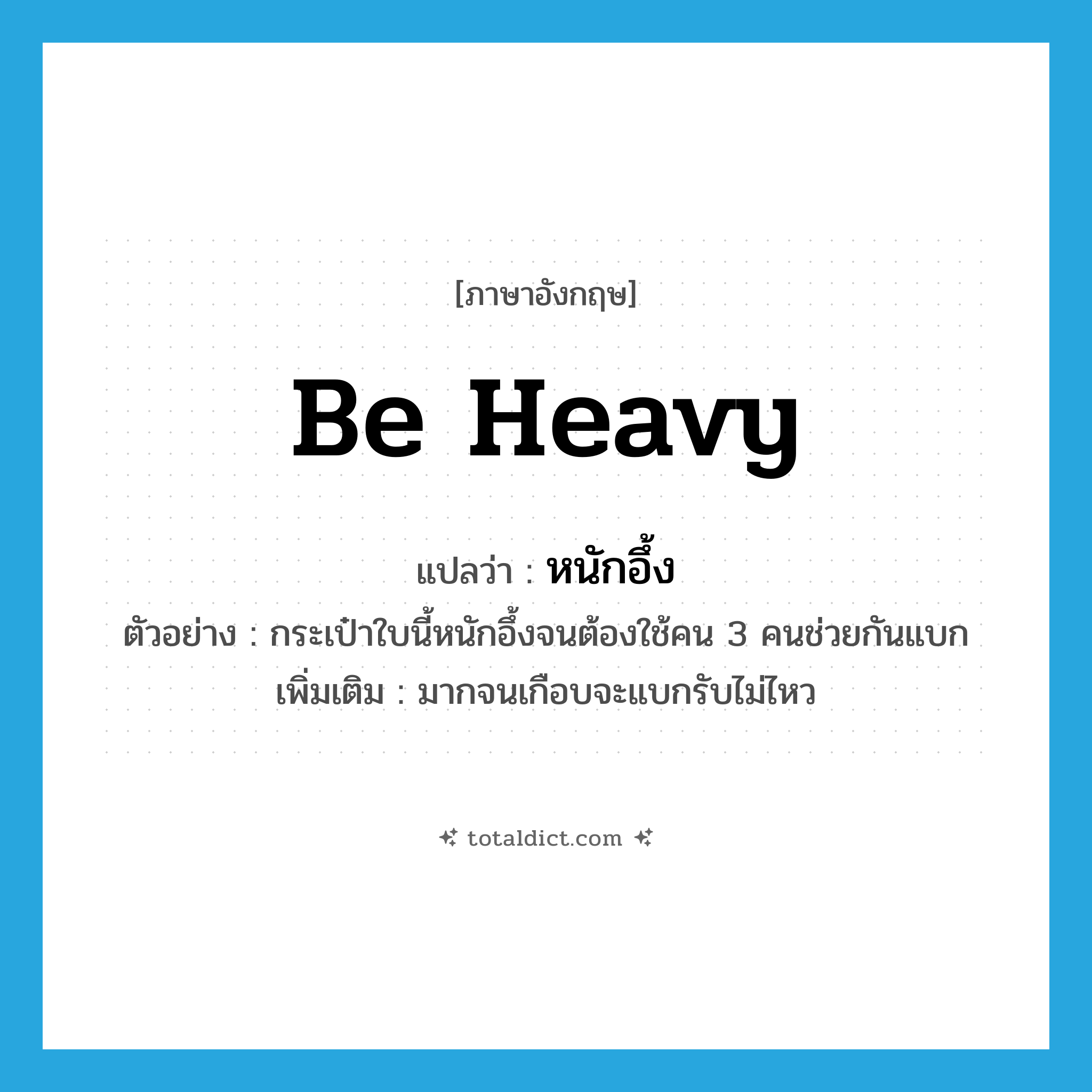 be heavy แปลว่า?, คำศัพท์ภาษาอังกฤษ be heavy แปลว่า หนักอึ้ง ประเภท V ตัวอย่าง กระเป๋าใบนี้หนักอึ้งจนต้องใช้คน 3 คนช่วยกันแบก เพิ่มเติม มากจนเกือบจะแบกรับไม่ไหว หมวด V