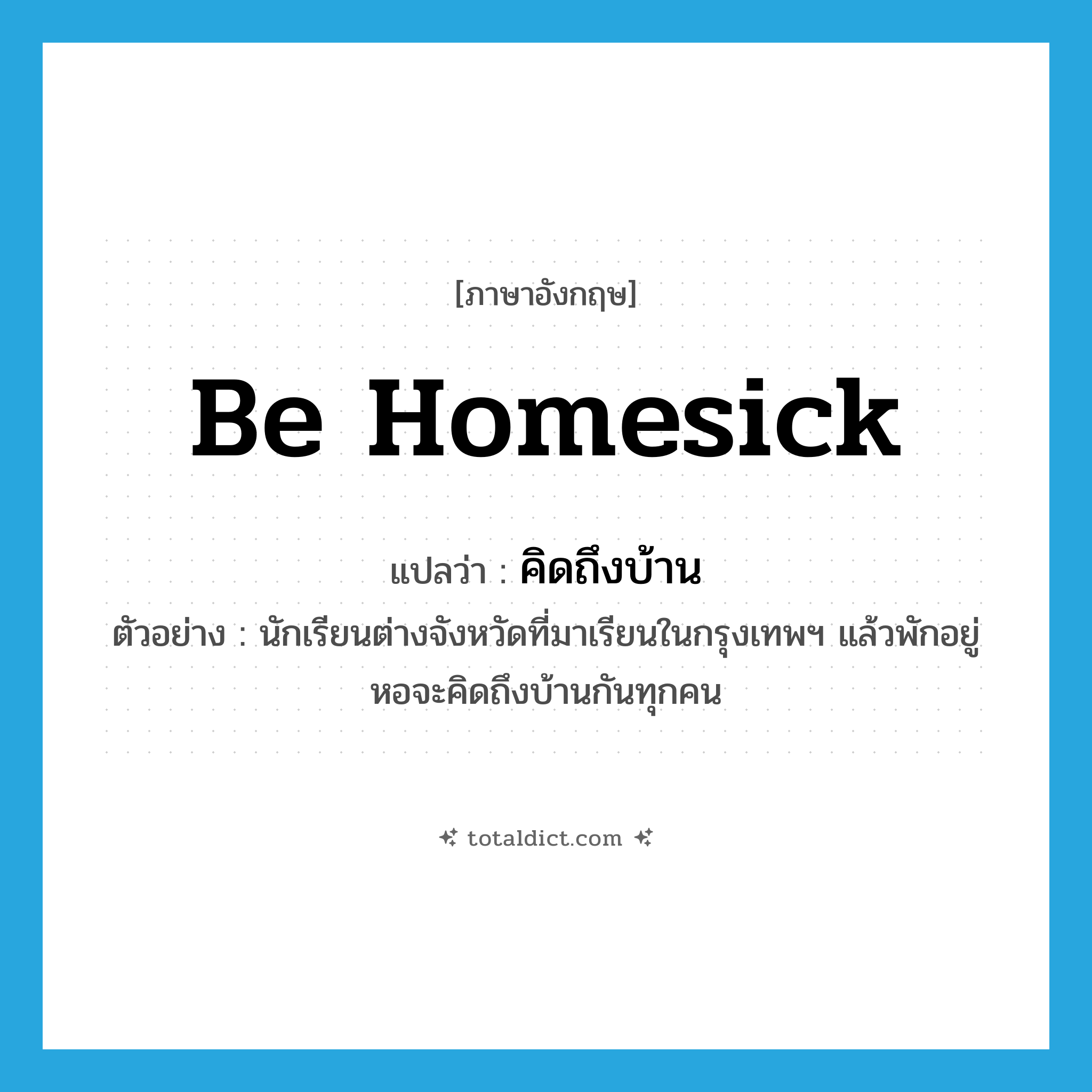 be homesick แปลว่า?, คำศัพท์ภาษาอังกฤษ be homesick แปลว่า คิดถึงบ้าน ประเภท V ตัวอย่าง นักเรียนต่างจังหวัดที่มาเรียนในกรุงเทพฯ แล้วพักอยู่หอจะคิดถึงบ้านกันทุกคน หมวด V