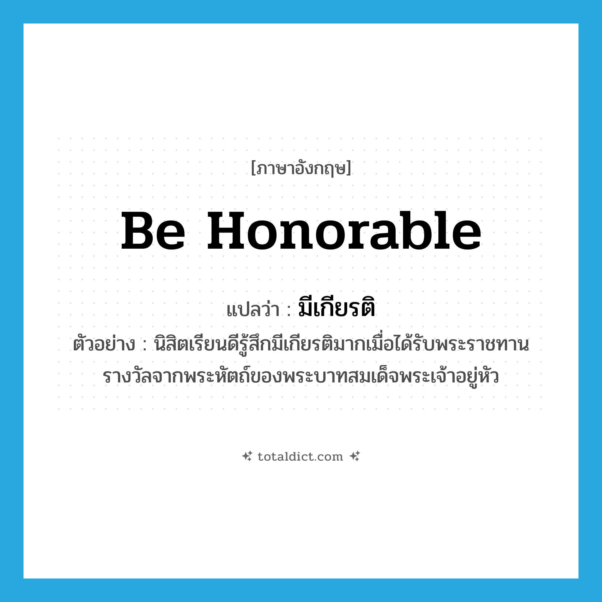 be honorable แปลว่า?, คำศัพท์ภาษาอังกฤษ be honorable แปลว่า มีเกียรติ ประเภท V ตัวอย่าง นิสิตเรียนดีรู้สึกมีเกียรติมากเมื่อได้รับพระราชทานรางวัลจากพระหัตถ์ของพระบาทสมเด็จพระเจ้าอยู่หัว หมวด V