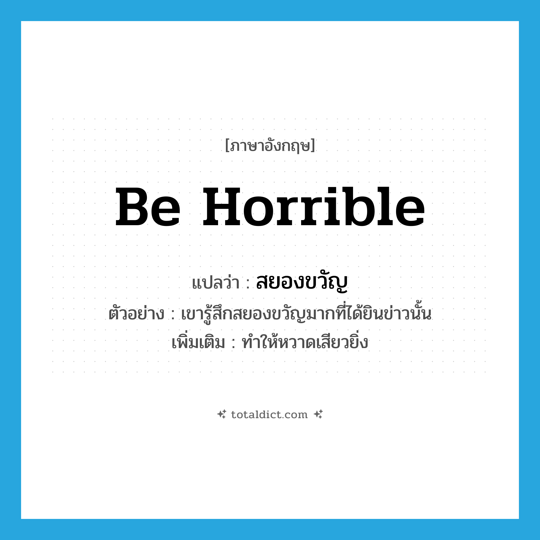 be horrible แปลว่า?, คำศัพท์ภาษาอังกฤษ be horrible แปลว่า สยองขวัญ ประเภท V ตัวอย่าง เขารู้สึกสยองขวัญมากที่ได้ยินข่าวนั้น เพิ่มเติม ทำให้หวาดเสียวยิ่ง หมวด V