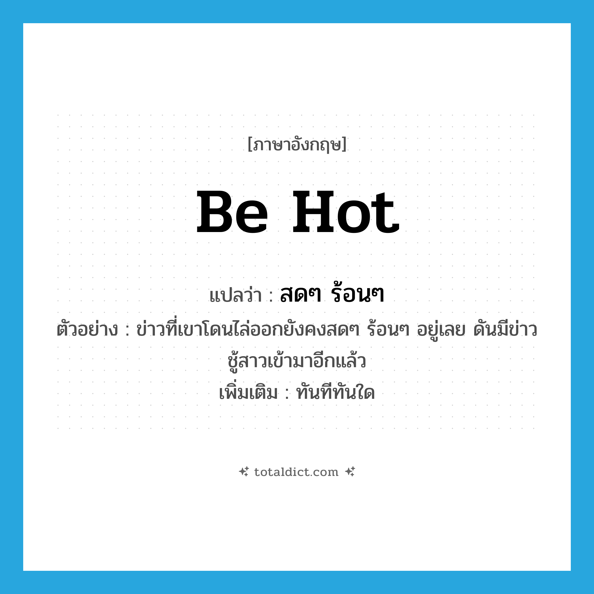 be hot แปลว่า?, คำศัพท์ภาษาอังกฤษ be hot แปลว่า สดๆ ร้อนๆ ประเภท V ตัวอย่าง ข่าวที่เขาโดนไล่ออกยังคงสดๆ ร้อนๆ อยู่เลย ดันมีข่าวชู้สาวเข้ามาอีกแล้ว เพิ่มเติม ทันทีทันใด หมวด V