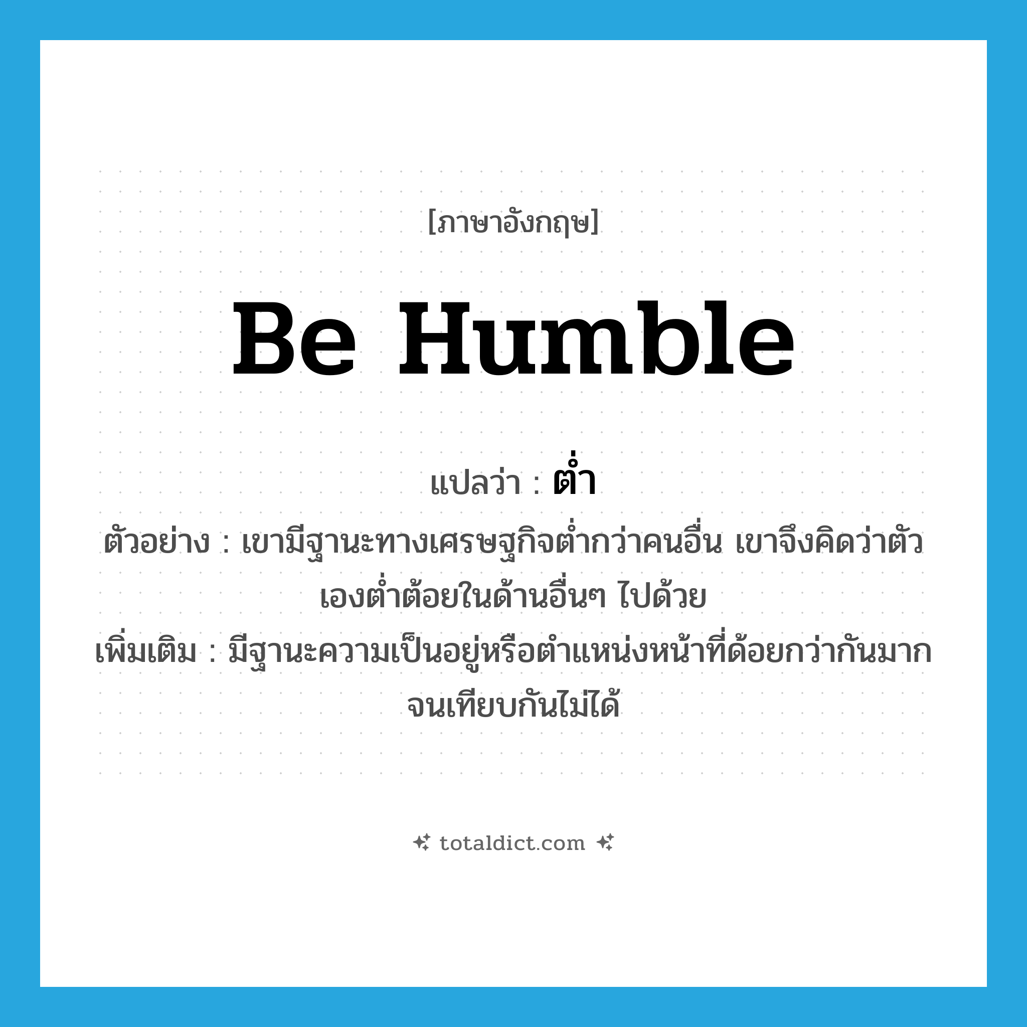 be humble แปลว่า?, คำศัพท์ภาษาอังกฤษ be humble แปลว่า ต่ำ ประเภท V ตัวอย่าง เขามีฐานะทางเศรษฐกิจต่ำกว่าคนอื่น เขาจึงคิดว่าตัวเองต่ำต้อยในด้านอื่นๆ ไปด้วย เพิ่มเติม มีฐานะความเป็นอยู่หรือตำแหน่งหน้าที่ด้อยกว่ากันมากจนเทียบกันไม่ได้ หมวด V