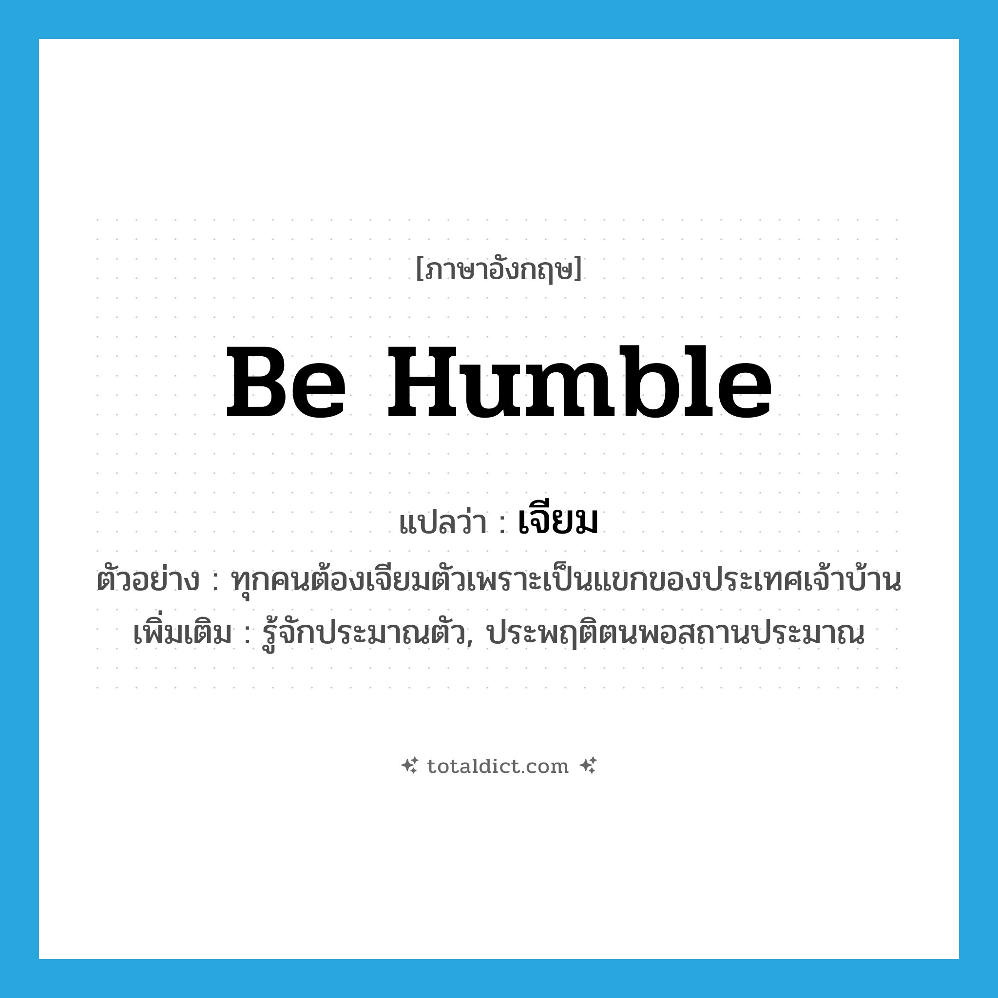 be humble แปลว่า?, คำศัพท์ภาษาอังกฤษ be humble แปลว่า เจียม ประเภท V ตัวอย่าง ทุกคนต้องเจียมตัวเพราะเป็นแขกของประเทศเจ้าบ้าน เพิ่มเติม รู้จักประมาณตัว, ประพฤติตนพอสถานประมาณ หมวด V