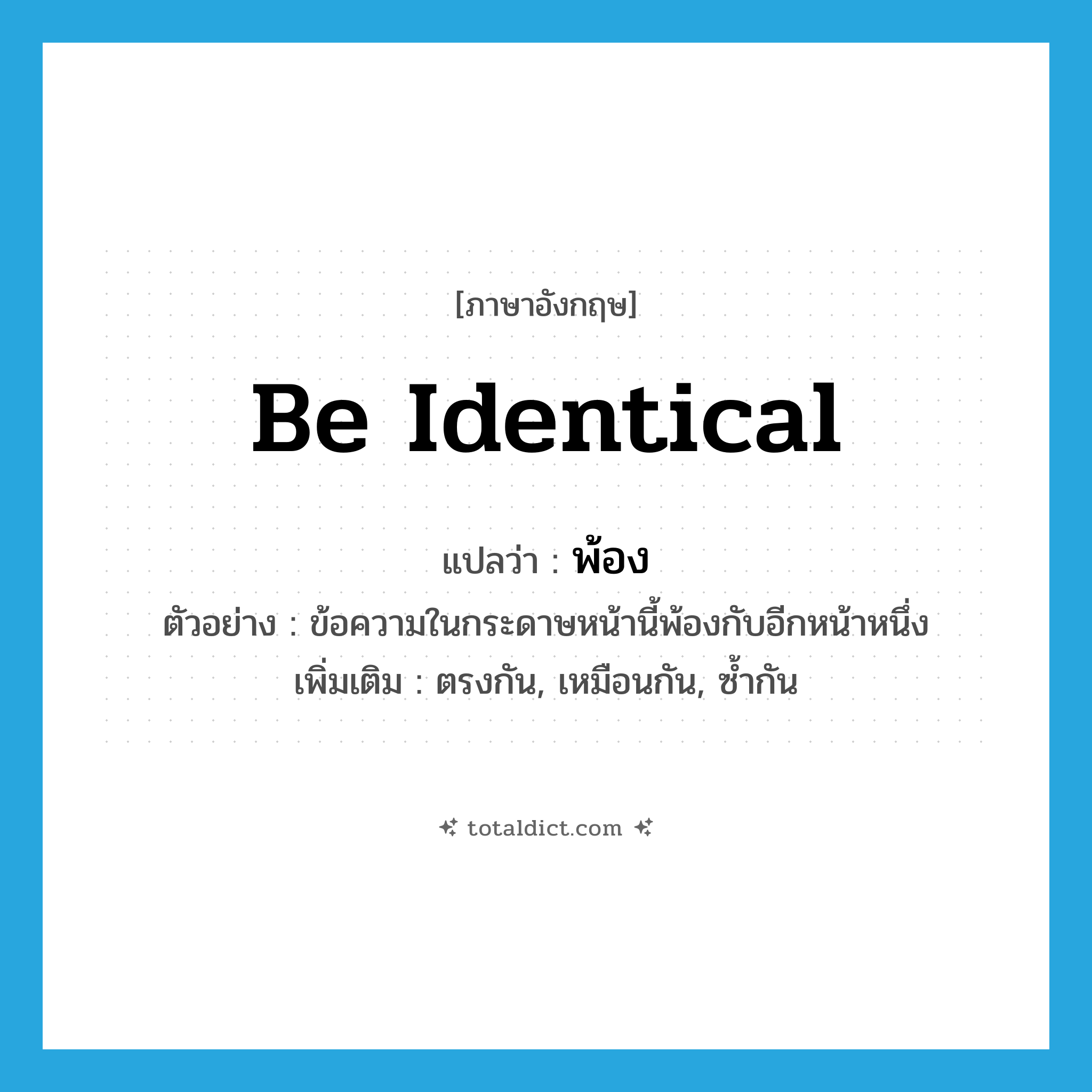 be identical แปลว่า?, คำศัพท์ภาษาอังกฤษ be identical แปลว่า พ้อง ประเภท V ตัวอย่าง ข้อความในกระดาษหน้านี้พ้องกับอีกหน้าหนึ่ง เพิ่มเติม ตรงกัน, เหมือนกัน, ซ้ำกัน หมวด V