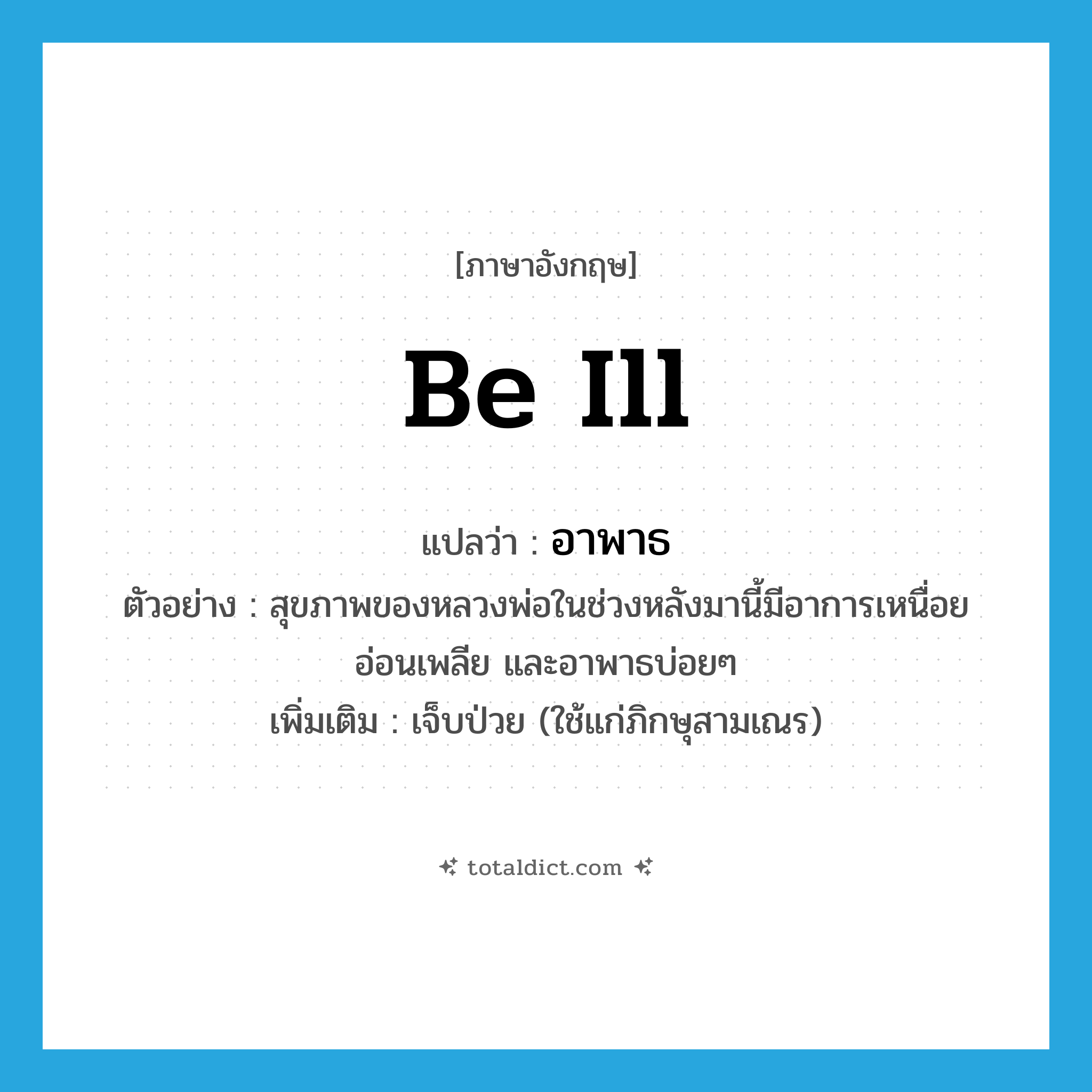 be ill แปลว่า?, คำศัพท์ภาษาอังกฤษ be ill แปลว่า อาพาธ ประเภท V ตัวอย่าง สุขภาพของหลวงพ่อในช่วงหลังมานี้มีอาการเหนื่อย อ่อนเพลีย และอาพาธบ่อยๆ เพิ่มเติม เจ็บป่วย (ใช้แก่ภิกษุสามเณร) หมวด V