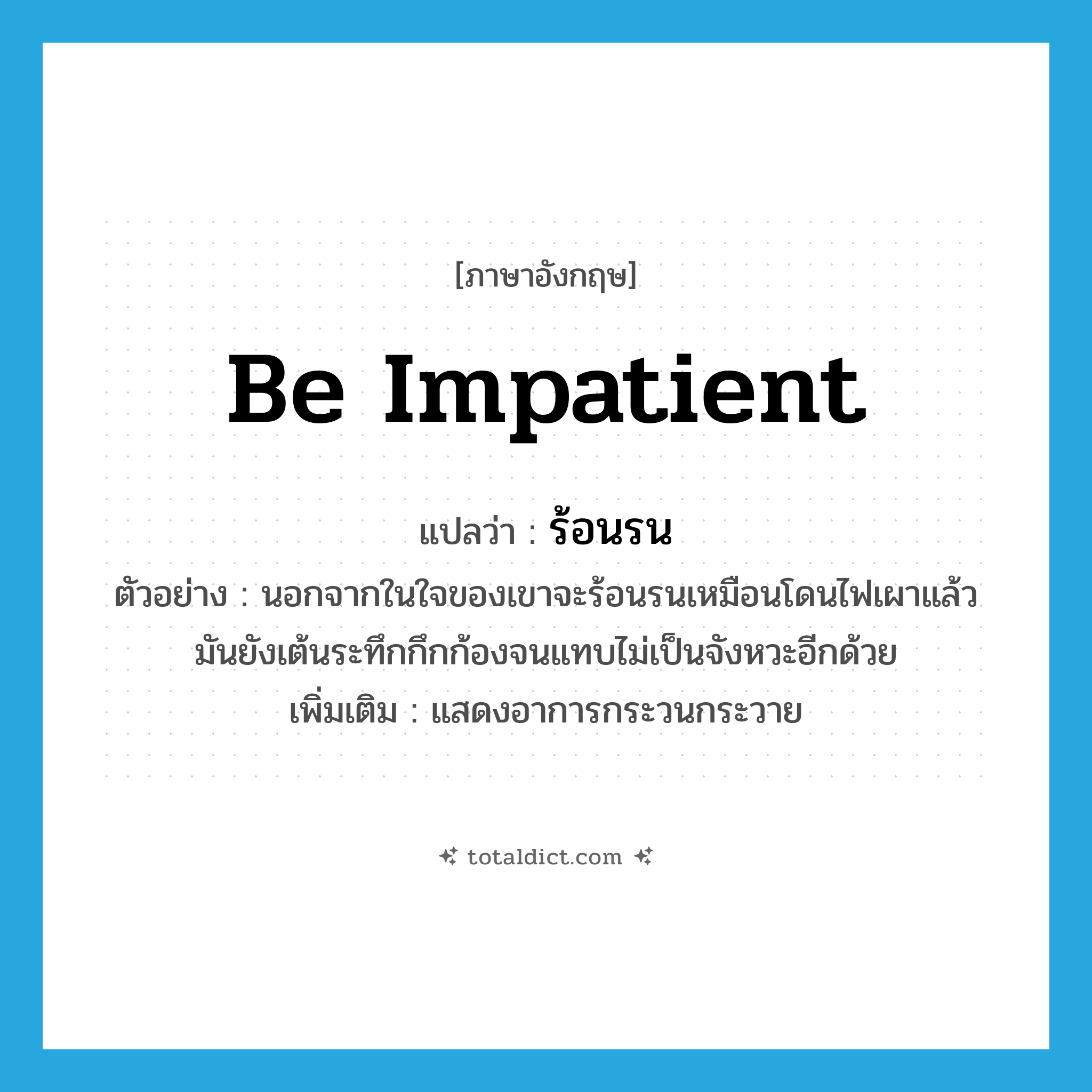 be impatient แปลว่า?, คำศัพท์ภาษาอังกฤษ be impatient แปลว่า ร้อนรน ประเภท V ตัวอย่าง นอกจากในใจของเขาจะร้อนรนเหมือนโดนไฟเผาแล้ว มันยังเต้นระทึกกึกก้องจนแทบไม่เป็นจังหวะอีกด้วย เพิ่มเติม แสดงอาการกระวนกระวาย หมวด V